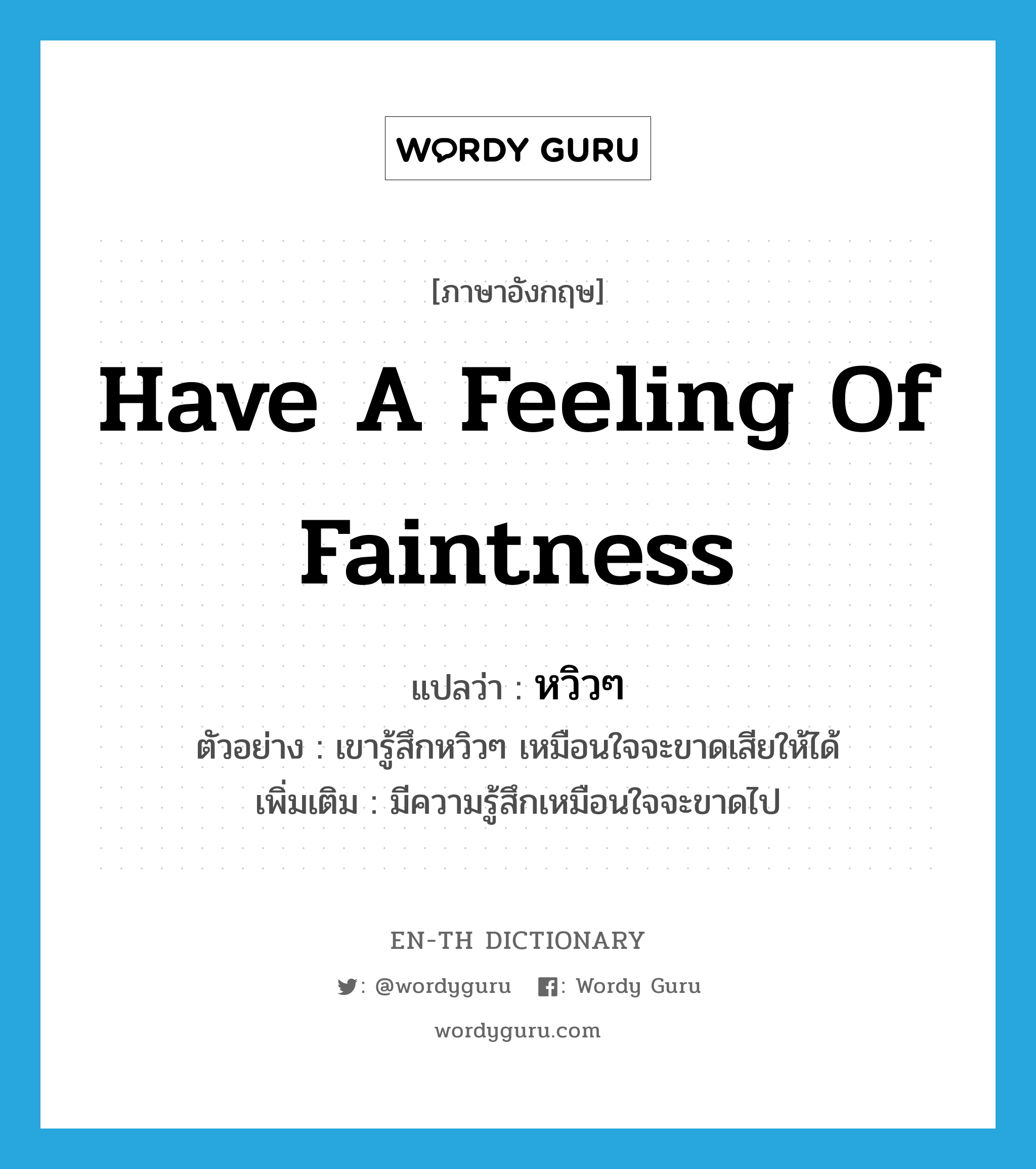 have a feeling of faintness แปลว่า?, คำศัพท์ภาษาอังกฤษ have a feeling of faintness แปลว่า หวิวๆ ประเภท V ตัวอย่าง เขารู้สึกหวิวๆ เหมือนใจจะขาดเสียให้ได้ เพิ่มเติม มีความรู้สึกเหมือนใจจะขาดไป หมวด V