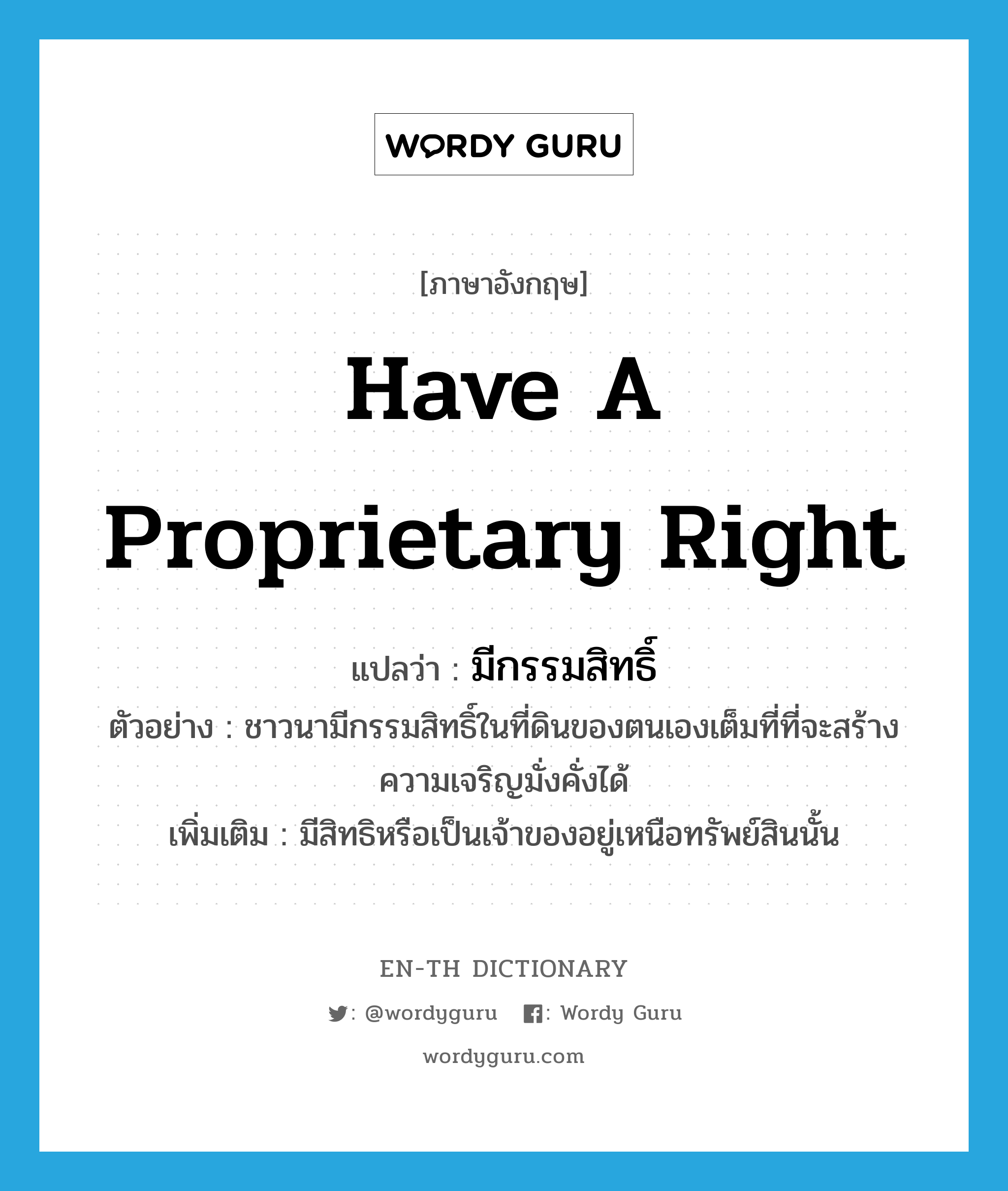 have a proprietary right แปลว่า?, คำศัพท์ภาษาอังกฤษ have a proprietary right แปลว่า มีกรรมสิทธิ์ ประเภท V ตัวอย่าง ชาวนามีกรรมสิทธิ์ในที่ดินของตนเองเต็มที่ที่จะสร้างความเจริญมั่งคั่งได้ เพิ่มเติม มีสิทธิหรือเป็นเจ้าของอยู่เหนือทรัพย์สินนั้น หมวด V