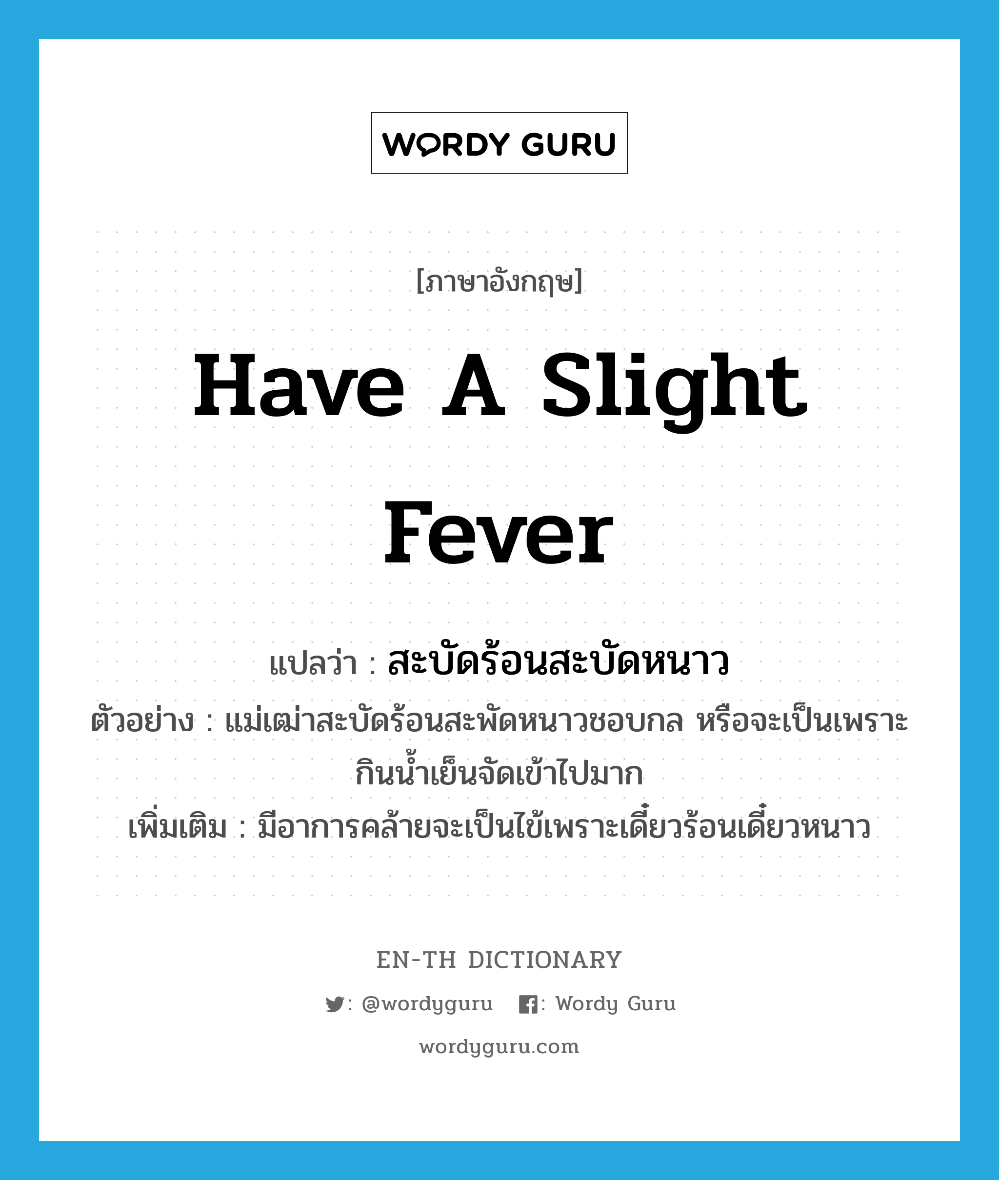 have a slight fever แปลว่า?, คำศัพท์ภาษาอังกฤษ have a slight fever แปลว่า สะบัดร้อนสะบัดหนาว ประเภท V ตัวอย่าง แม่เฒ่าสะบัดร้อนสะพัดหนาวชอบกล หรือจะเป็นเพราะกินน้ำเย็นจัดเข้าไปมาก เพิ่มเติม มีอาการคล้ายจะเป็นไข้เพราะเดี๋ยวร้อนเดี๋ยวหนาว หมวด V