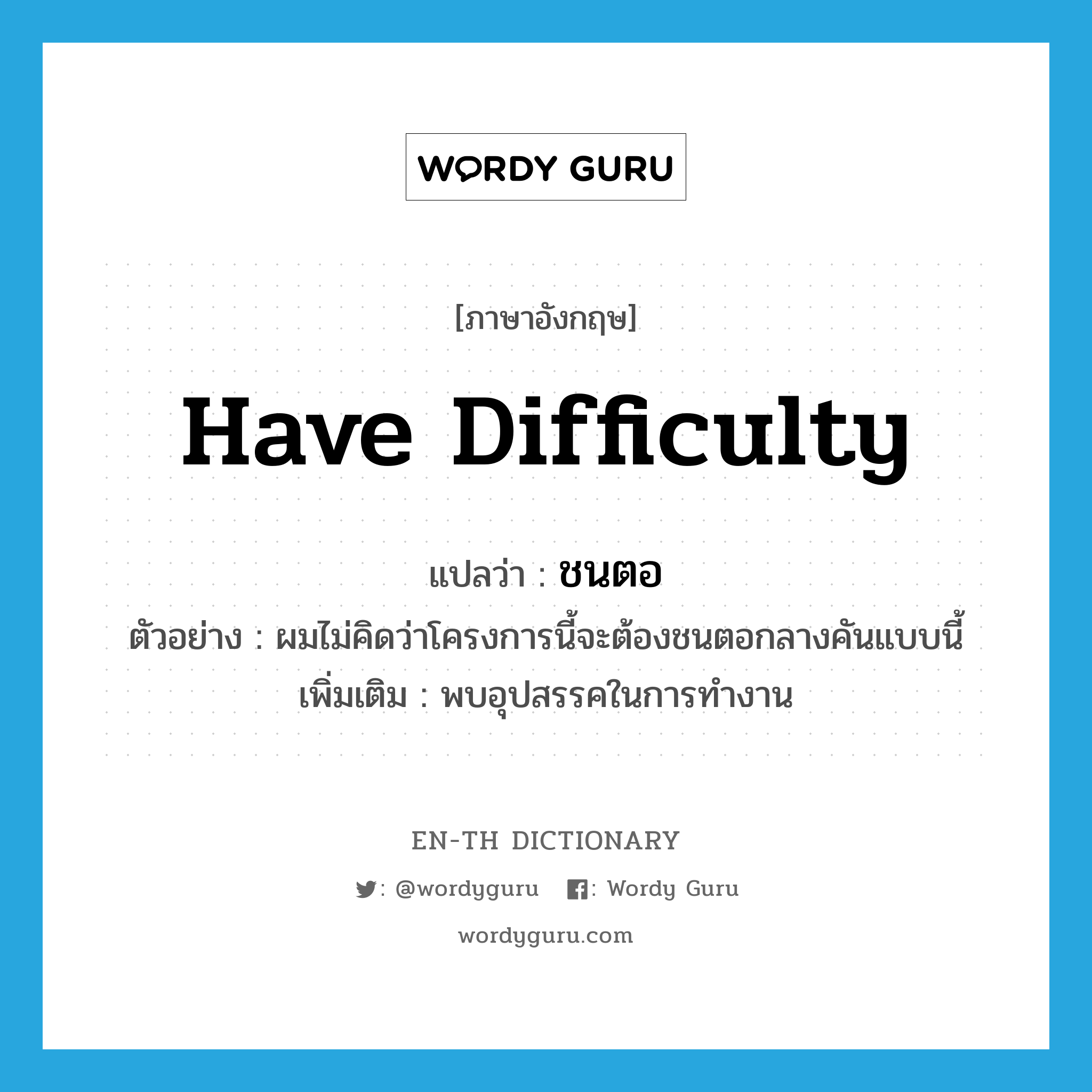 have difficulty แปลว่า?, คำศัพท์ภาษาอังกฤษ have difficulty แปลว่า ชนตอ ประเภท V ตัวอย่าง ผมไม่คิดว่าโครงการนี้จะต้องชนตอกลางคันแบบนี้ เพิ่มเติม พบอุปสรรคในการทำงาน หมวด V