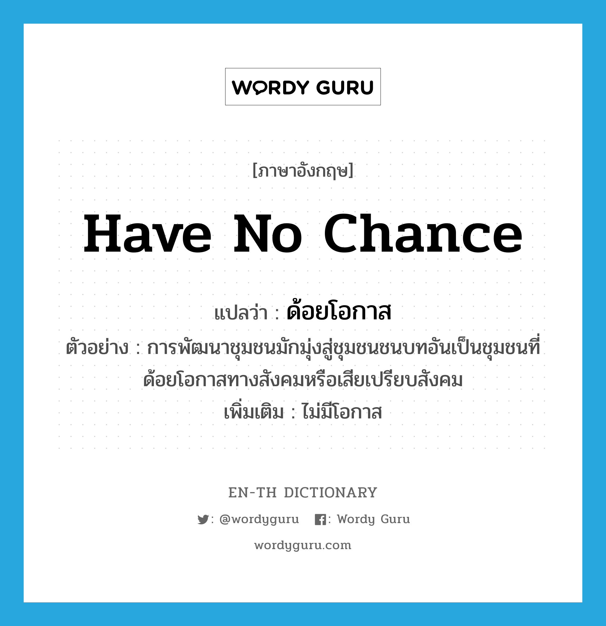 have no chance แปลว่า?, คำศัพท์ภาษาอังกฤษ have no chance แปลว่า ด้อยโอกาส ประเภท V ตัวอย่าง การพัฒนาชุมชนมักมุ่งสู่ชุมชนชนบทอันเป็นชุมชนที่ด้อยโอกาสทางสังคมหรือเสียเปรียบสังคม เพิ่มเติม ไม่มีโอกาส หมวด V