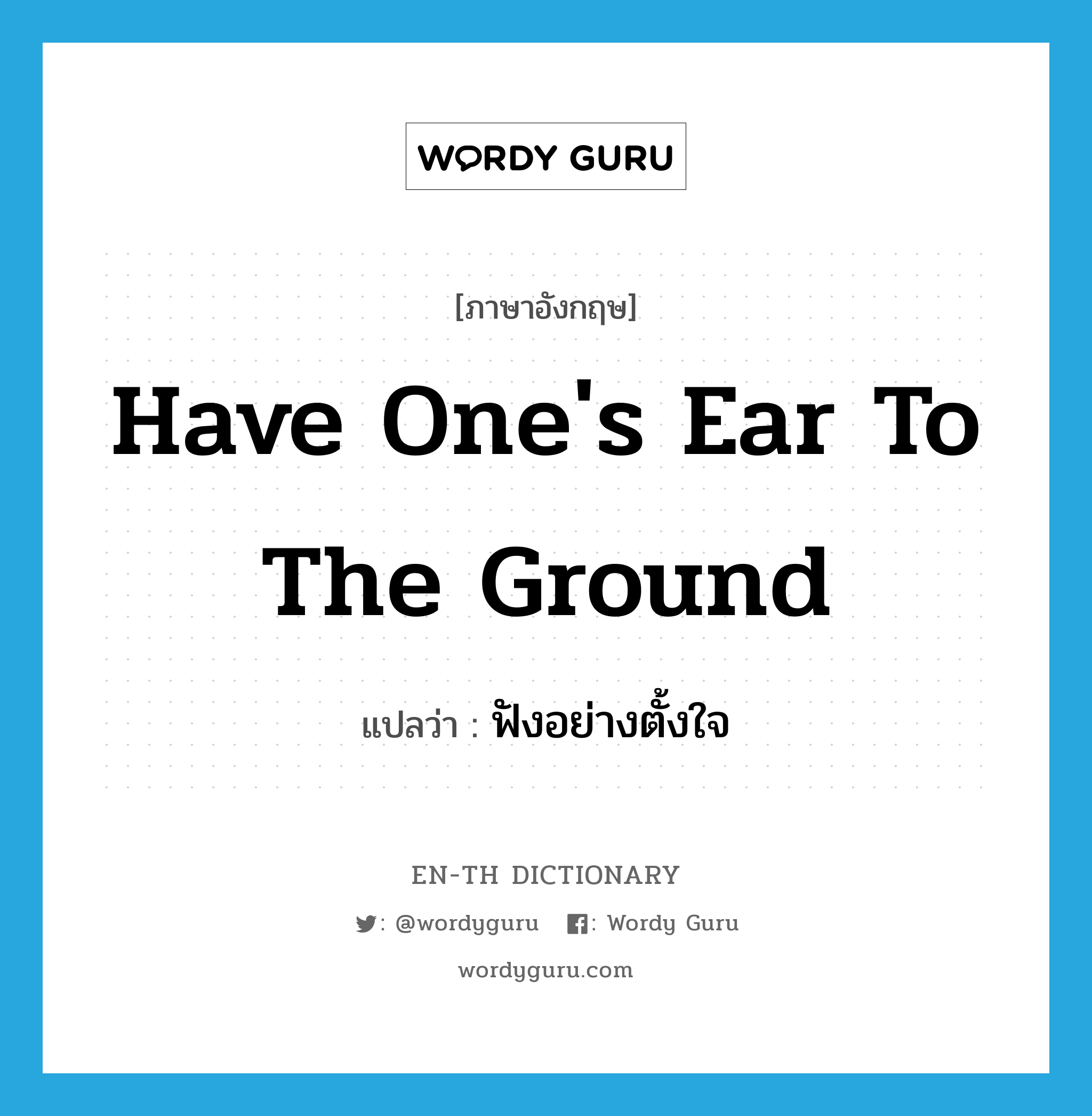 have one&#39;s ear to the ground แปลว่า?, คำศัพท์ภาษาอังกฤษ have one&#39;s ear to the ground แปลว่า ฟังอย่างตั้งใจ ประเภท IDM หมวด IDM