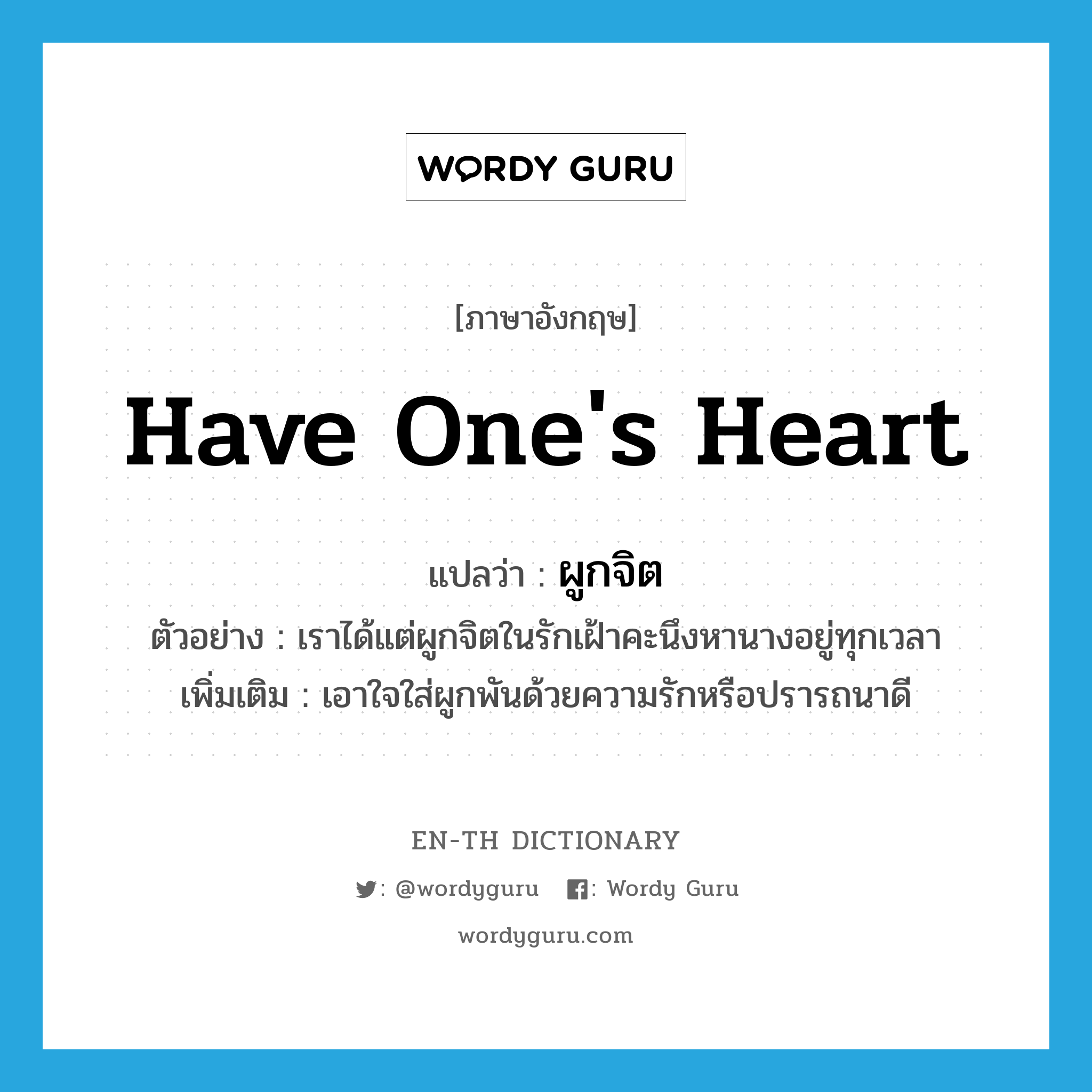 ผูกจิต ภาษาอังกฤษ?, คำศัพท์ภาษาอังกฤษ ผูกจิต แปลว่า have one&#39;s heart ประเภท V ตัวอย่าง เราได้แต่ผูกจิตในรักเฝ้าคะนึงหานางอยู่ทุกเวลา เพิ่มเติม เอาใจใส่ผูกพันด้วยความรักหรือปรารถนาดี หมวด V