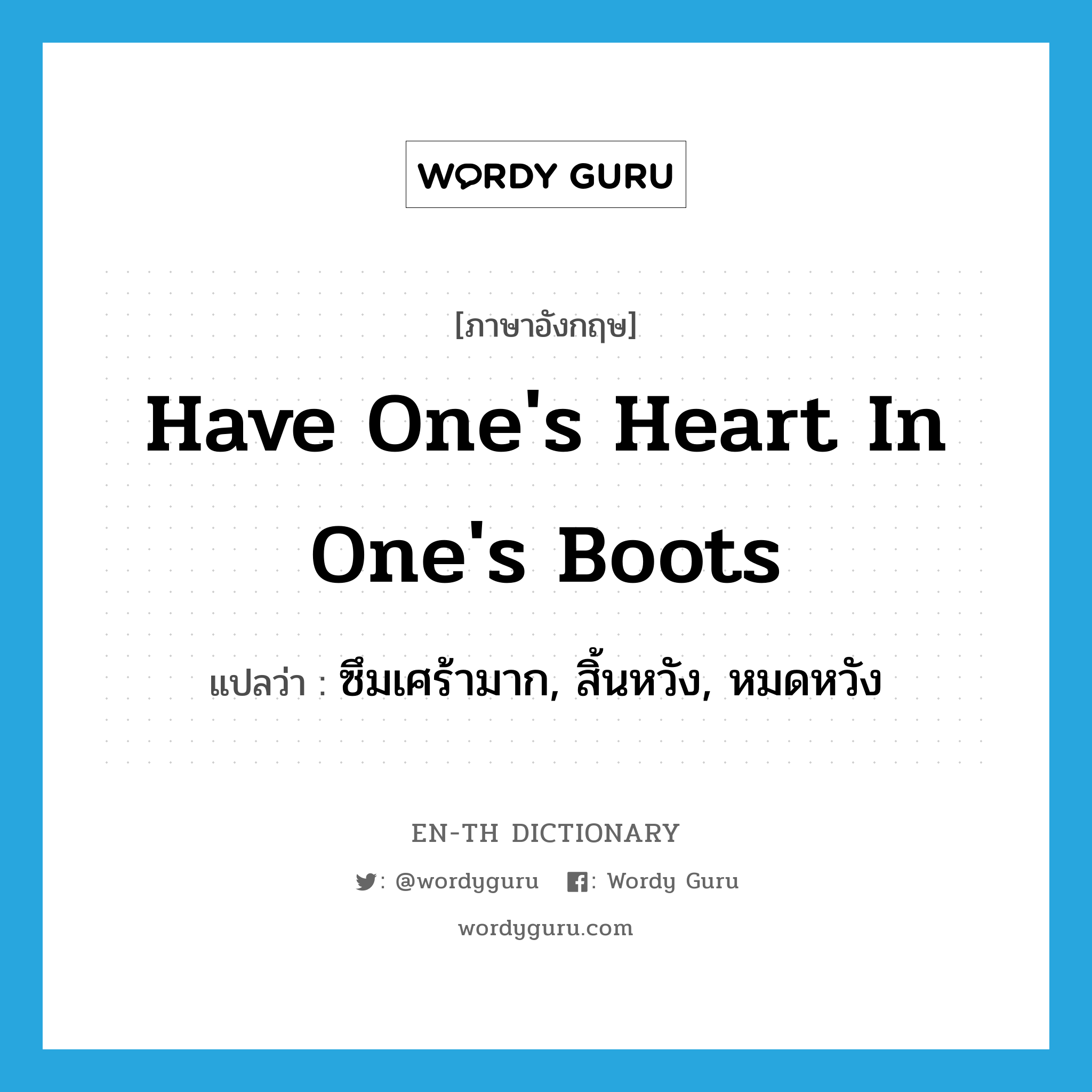 have one&#39;s heart in one&#39;s boots แปลว่า?, คำศัพท์ภาษาอังกฤษ have one&#39;s heart in one&#39;s boots แปลว่า ซึมเศร้ามาก, สิ้นหวัง, หมดหวัง ประเภท IDM หมวด IDM