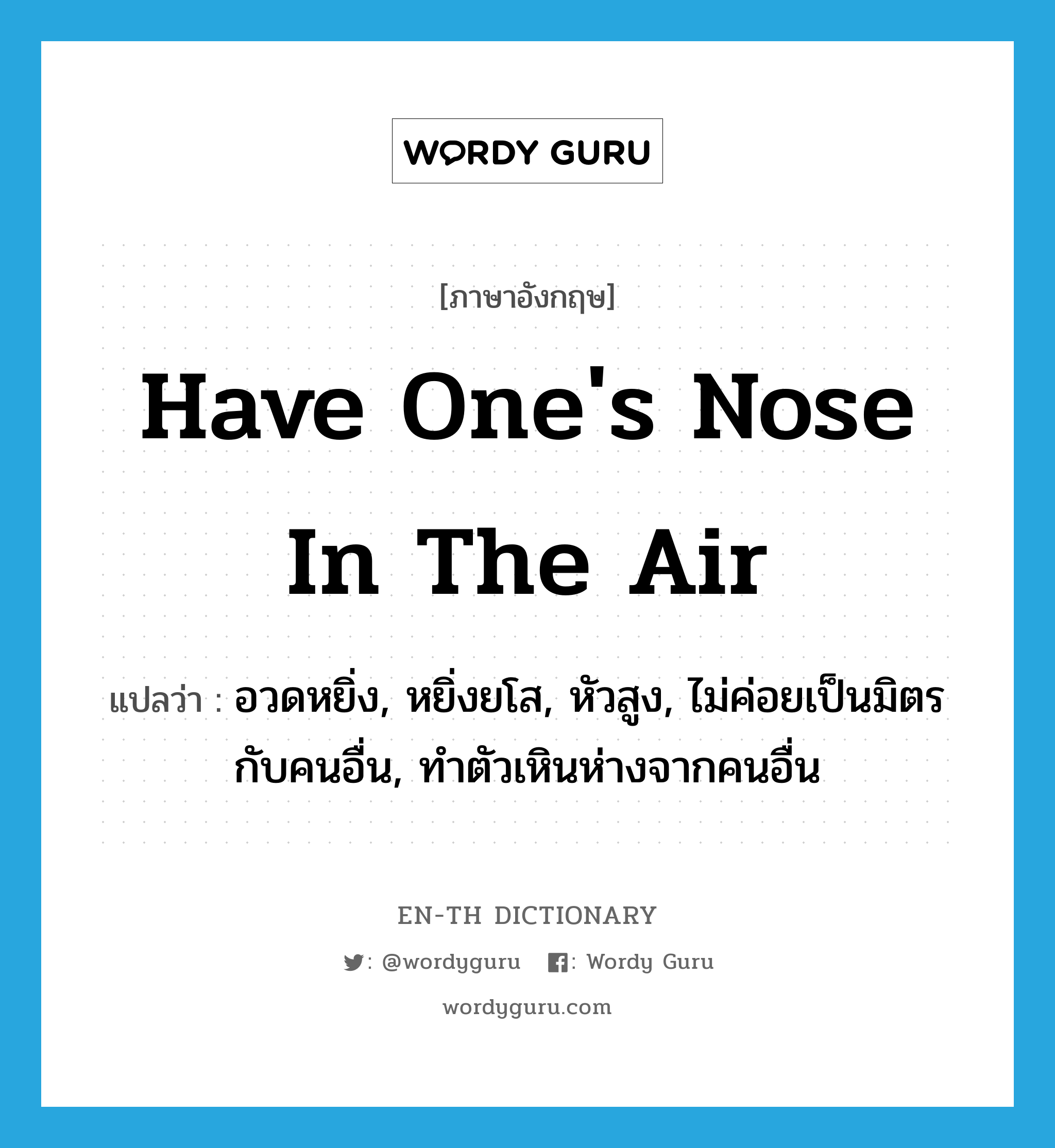 have one&#39;s nose in the air แปลว่า?, คำศัพท์ภาษาอังกฤษ have one&#39;s nose in the air แปลว่า อวดหยิ่ง, หยิ่งยโส, หัวสูง, ไม่ค่อยเป็นมิตรกับคนอื่น, ทำตัวเหินห่างจากคนอื่น ประเภท IDM หมวด IDM