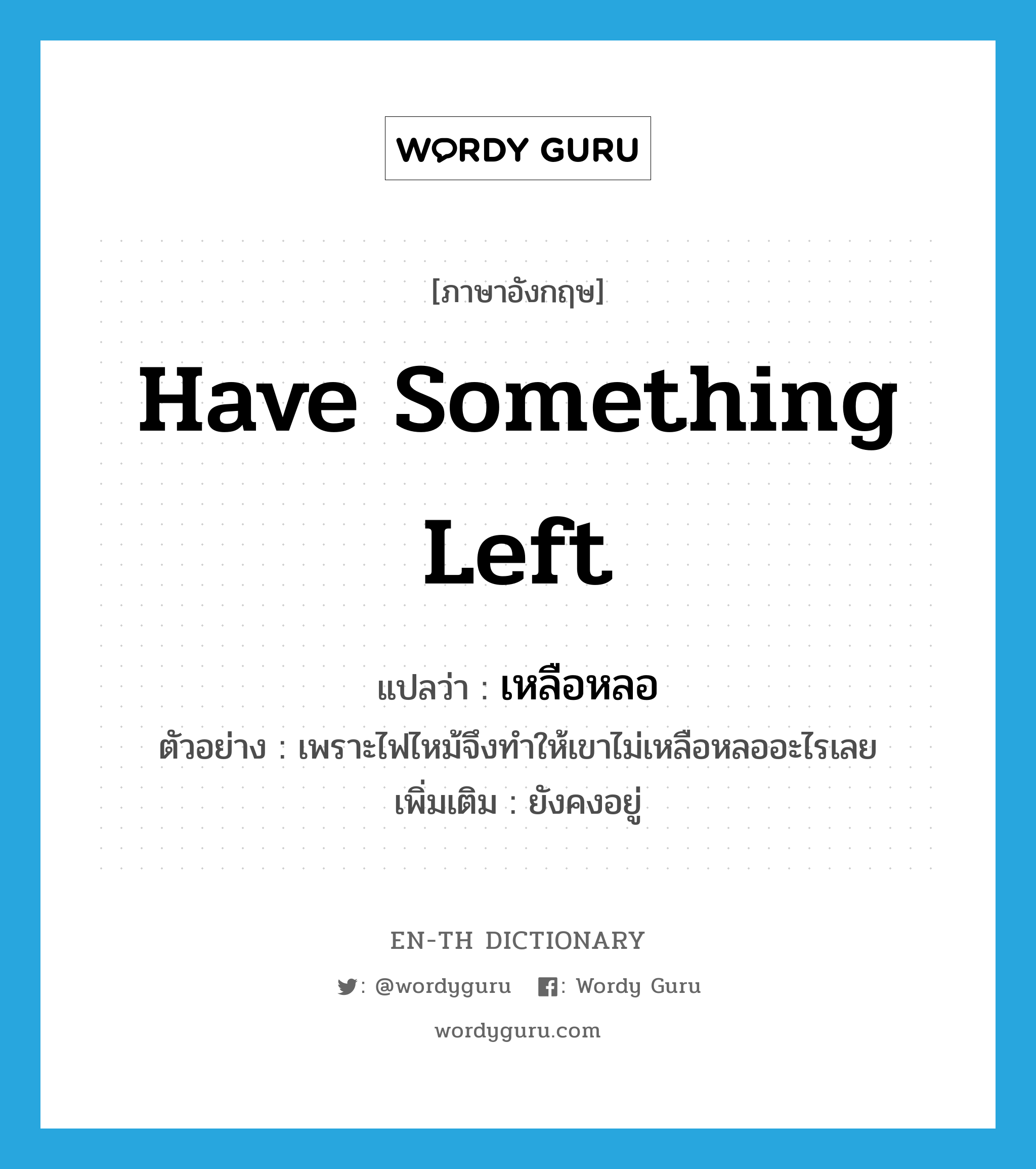 have something left แปลว่า?, คำศัพท์ภาษาอังกฤษ have something left แปลว่า เหลือหลอ ประเภท V ตัวอย่าง เพราะไฟไหม้จึงทำให้เขาไม่เหลือหลออะไรเลย เพิ่มเติม ยังคงอยู่ หมวด V