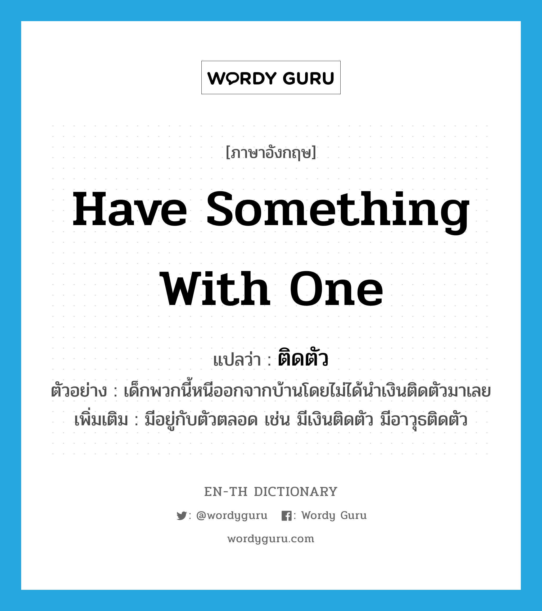 have something with one แปลว่า?, คำศัพท์ภาษาอังกฤษ have something with one แปลว่า ติดตัว ประเภท V ตัวอย่าง เด็กพวกนี้หนีออกจากบ้านโดยไม่ได้นำเงินติดตัวมาเลย เพิ่มเติม มีอยู่กับตัวตลอด เช่น มีเงินติดตัว มีอาวุธติดตัว หมวด V