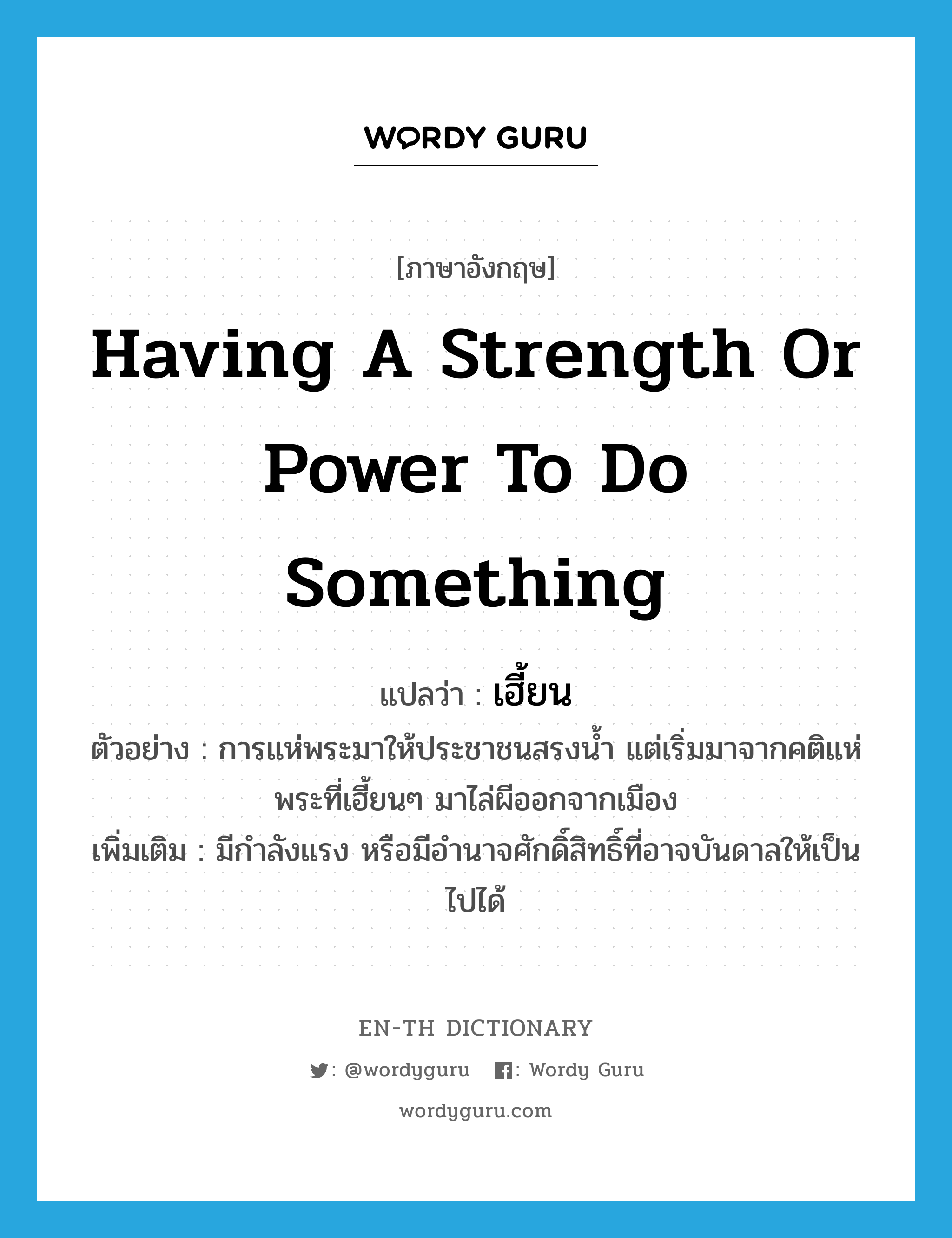 having a strength or power to do something แปลว่า?, คำศัพท์ภาษาอังกฤษ having a strength or power to do something แปลว่า เฮี้ยน ประเภท ADJ ตัวอย่าง การแห่พระมาให้ประชาชนสรงน้ำ แต่เริ่มมาจากคติแห่พระที่เฮี้ยนๆ มาไล่ผีออกจากเมือง เพิ่มเติม มีกำลังแรง หรือมีอำนาจศักดิ์สิทธิ์ที่อาจบันดาลให้เป็นไปได้ หมวด ADJ