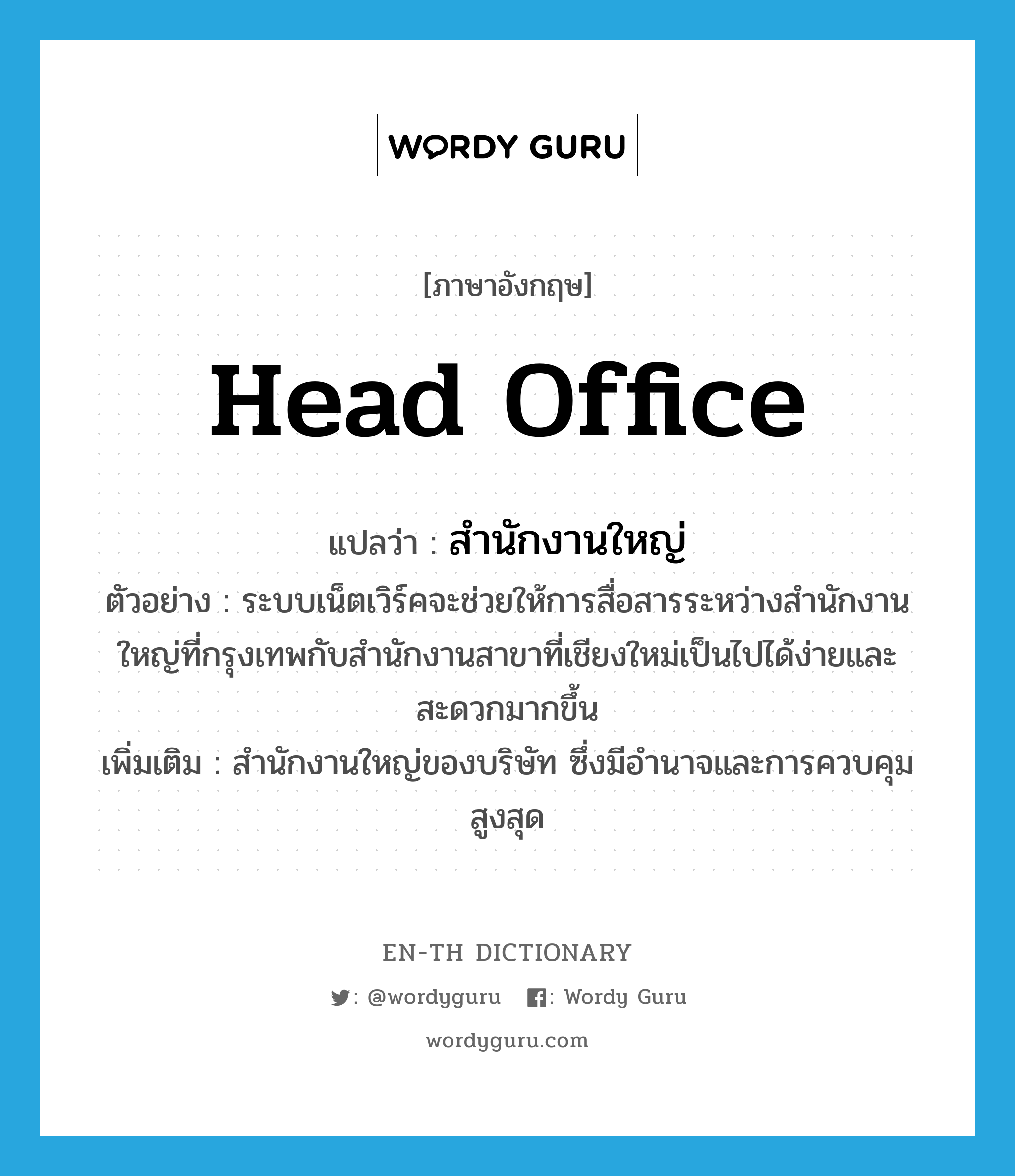 head office แปลว่า?, คำศัพท์ภาษาอังกฤษ head office แปลว่า สำนักงานใหญ่ ประเภท N ตัวอย่าง ระบบเน็ตเวิร์คจะช่วยให้การสื่อสารระหว่างสำนักงานใหญ่ที่กรุงเทพกับสำนักงานสาขาที่เชียงใหม่เป็นไปได้ง่ายและสะดวกมากขึ้น เพิ่มเติม สำนักงานใหญ่ของบริษัท ซึ่งมีอำนาจและการควบคุมสูงสุด หมวด N