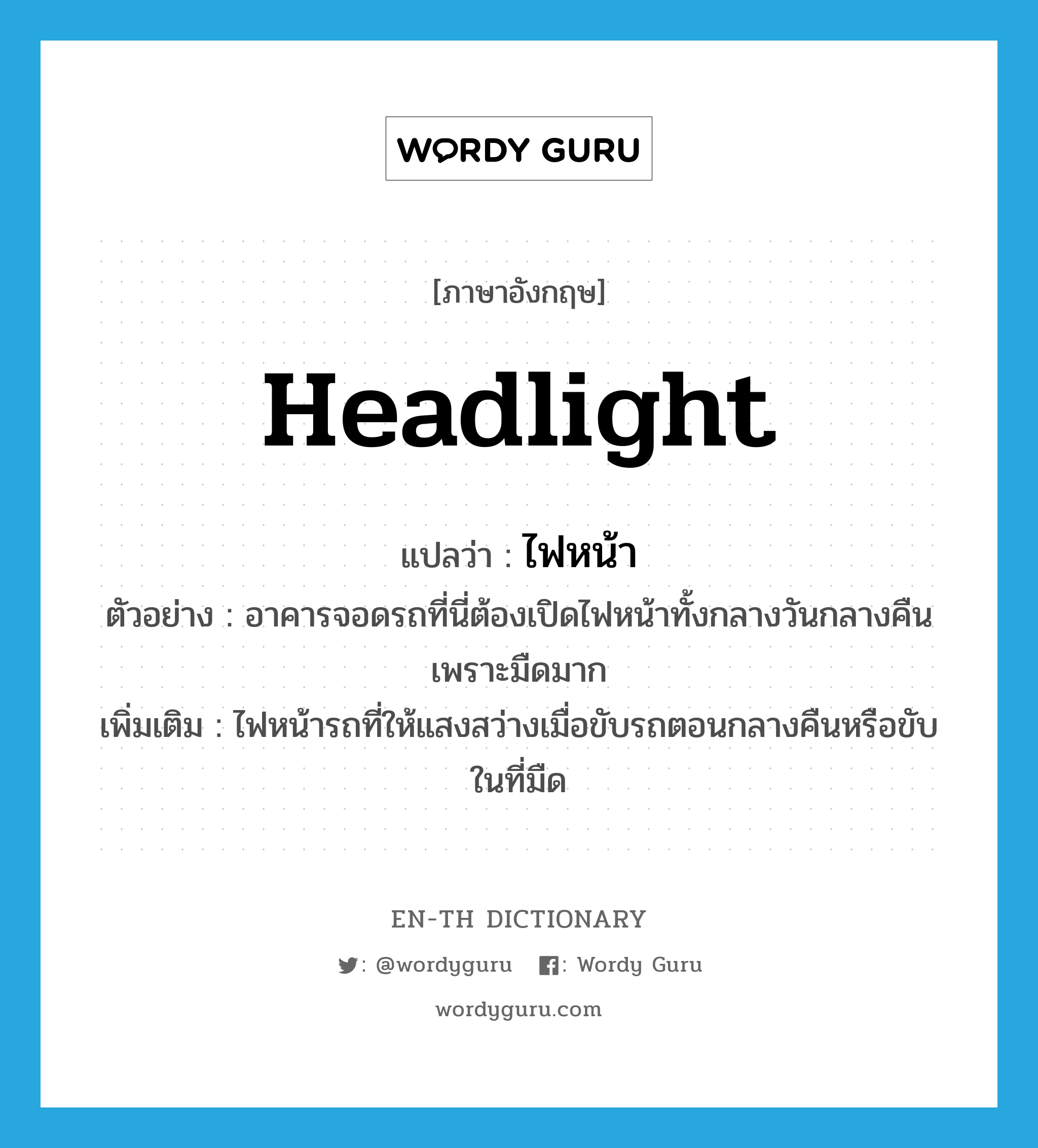 headlight แปลว่า?, คำศัพท์ภาษาอังกฤษ headlight แปลว่า ไฟหน้า ประเภท N ตัวอย่าง อาคารจอดรถที่นี่ต้องเปิดไฟหน้าทั้งกลางวันกลางคืนเพราะมืดมาก เพิ่มเติม ไฟหน้ารถที่ให้แสงสว่างเมื่อขับรถตอนกลางคืนหรือขับในที่มืด หมวด N