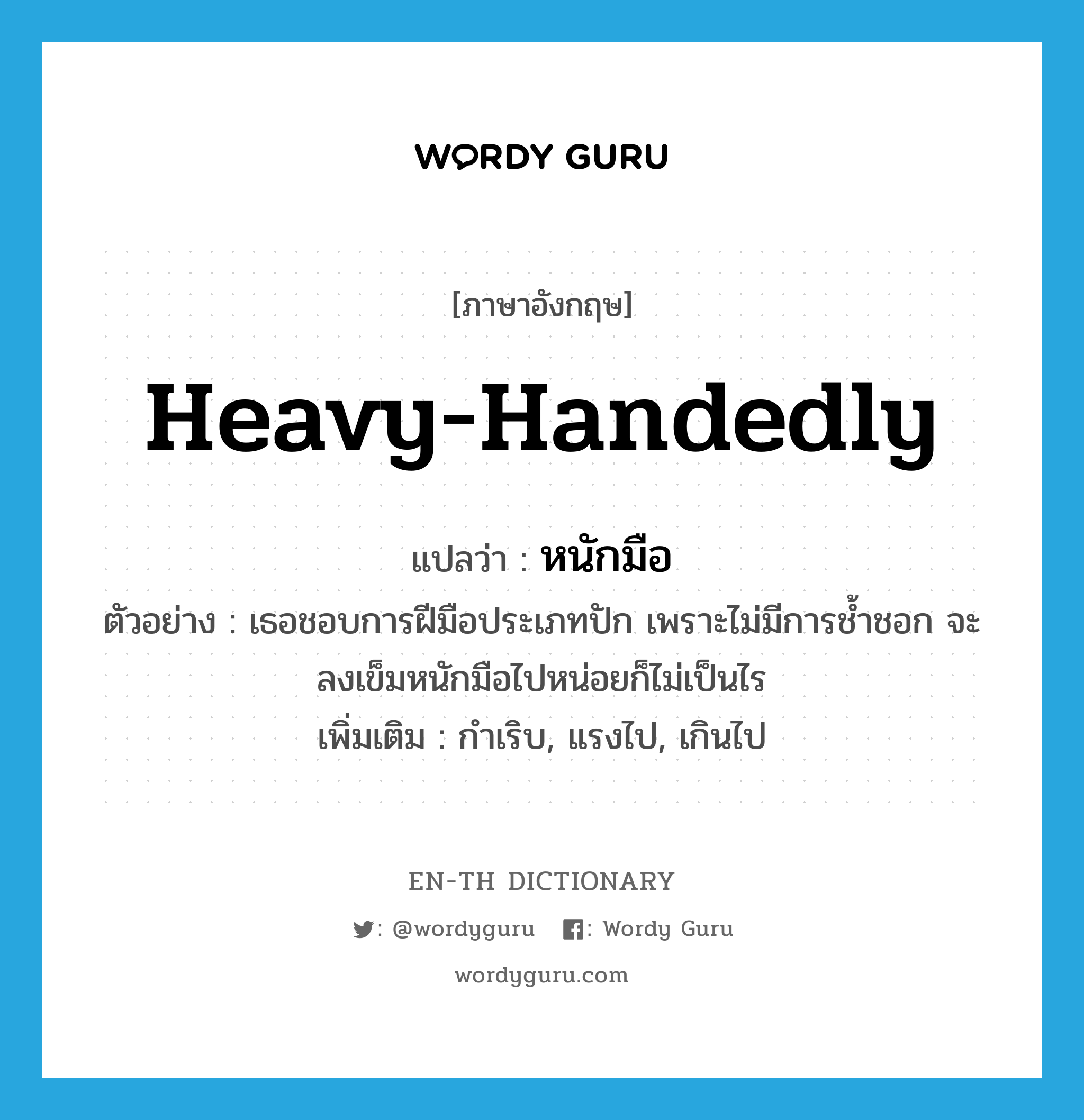 heavy-handedly แปลว่า?, คำศัพท์ภาษาอังกฤษ heavy-handedly แปลว่า หนักมือ ประเภท ADV ตัวอย่าง เธอชอบการฝีมือประเภทปัก เพราะไม่มีการช้ำชอก จะลงเข็มหนักมือไปหน่อยก็ไม่เป็นไร เพิ่มเติม กำเริบ, แรงไป, เกินไป หมวด ADV