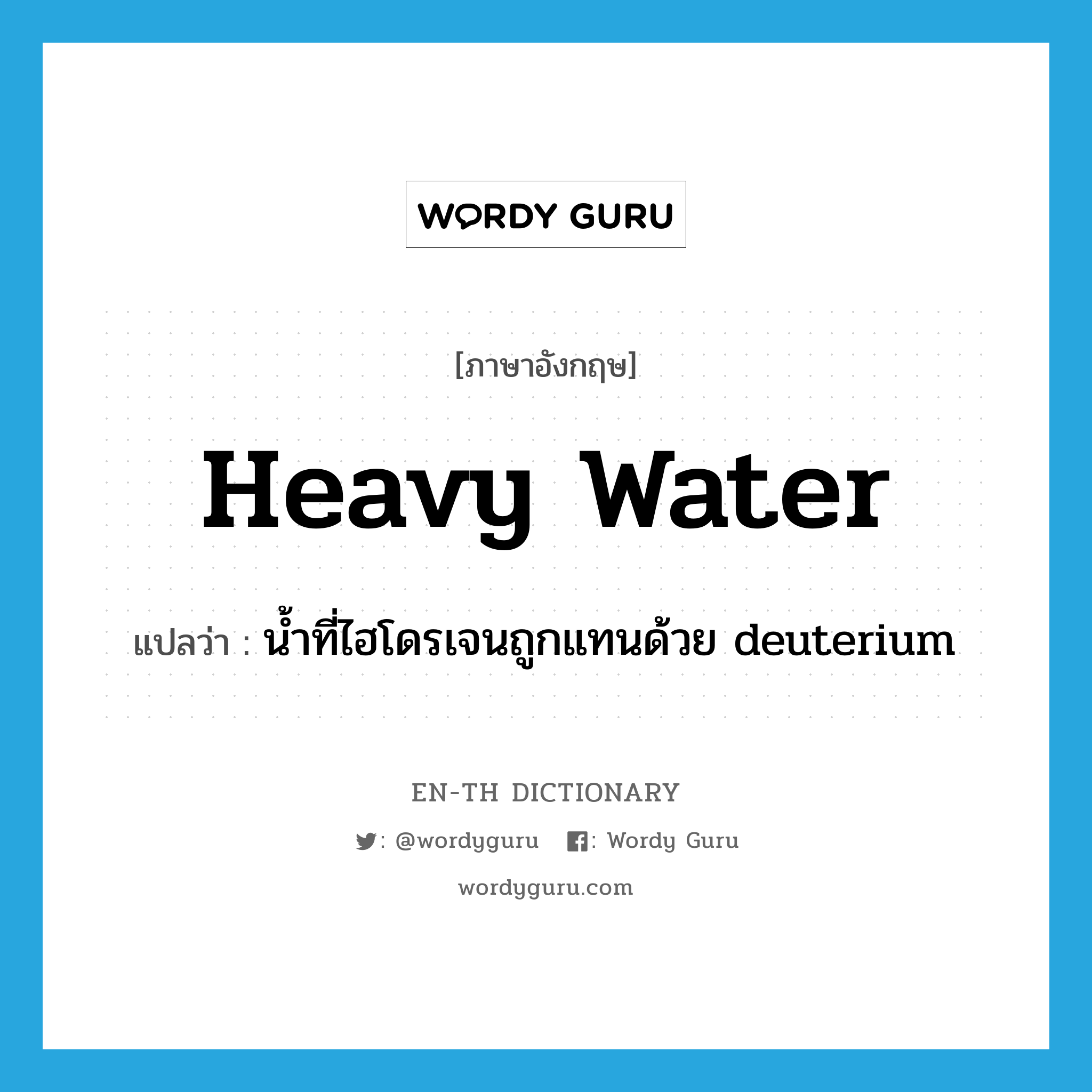 heavy water แปลว่า?, คำศัพท์ภาษาอังกฤษ heavy water แปลว่า น้ำที่ไฮโดรเจนถูกแทนด้วย deuterium ประเภท N หมวด N