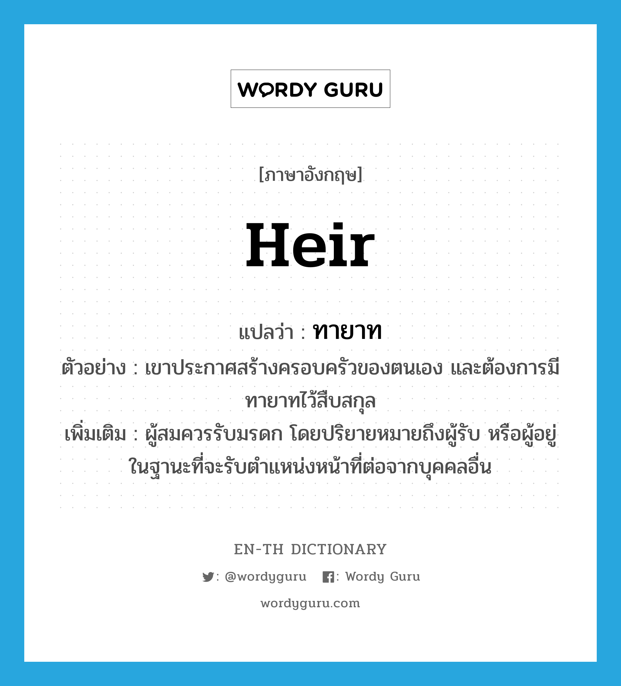 heir แปลว่า?, คำศัพท์ภาษาอังกฤษ heir แปลว่า ทายาท ประเภท N ตัวอย่าง เขาประกาศสร้างครอบครัวของตนเอง และต้องการมีทายาทไว้สืบสกุล เพิ่มเติม ผู้สมควรรับมรดก โดยปริยายหมายถึงผู้รับ หรือผู้อยู่ในฐานะที่จะรับตำแหน่งหน้าที่ต่อจากบุคคลอื่น หมวด N