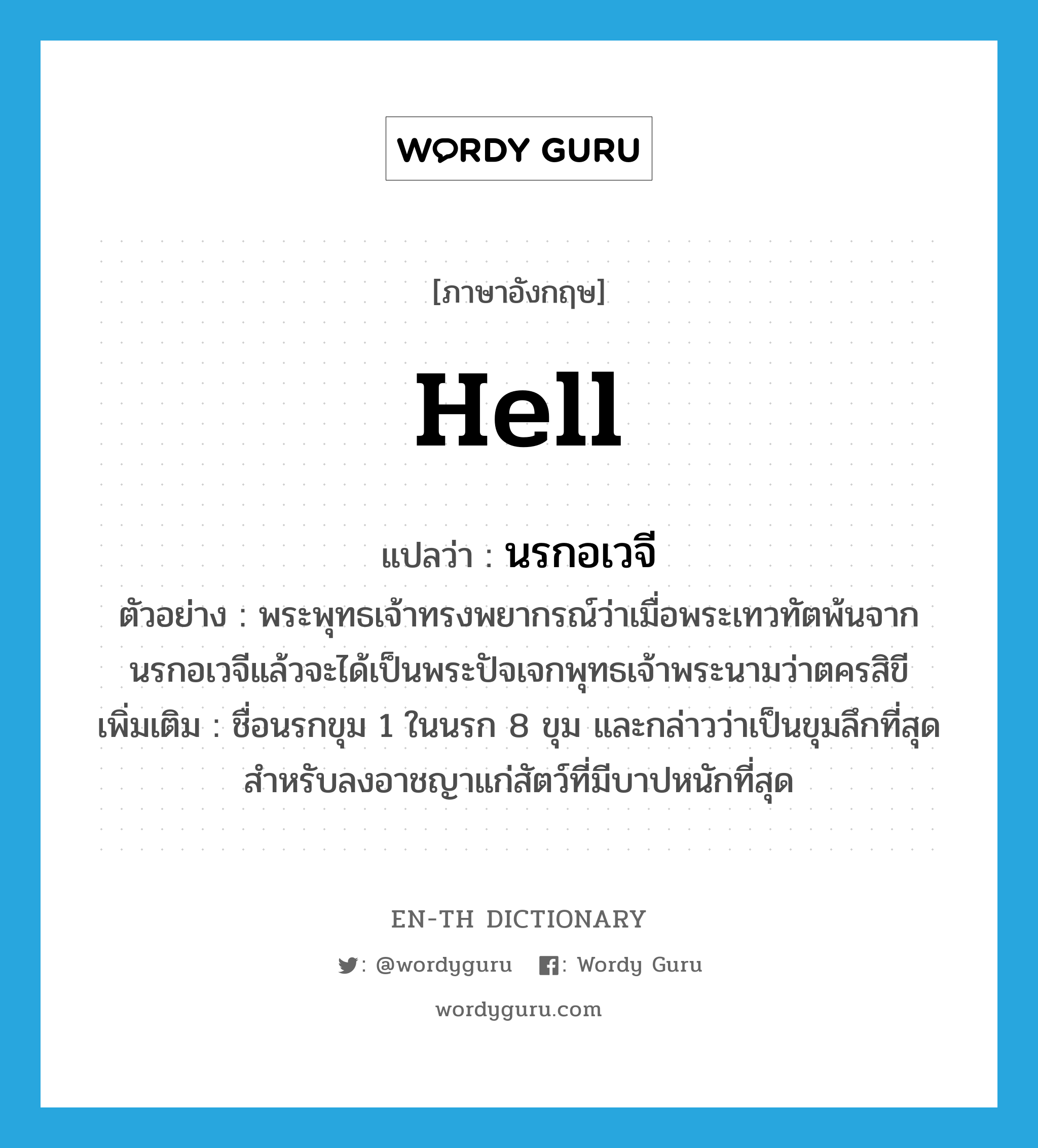 hell แปลว่า?, คำศัพท์ภาษาอังกฤษ hell แปลว่า นรกอเวจี ประเภท N ตัวอย่าง พระพุทธเจ้าทรงพยากรณ์ว่าเมื่อพระเทวทัตพ้นจากนรกอเวจีแล้วจะได้เป็นพระปัจเจกพุทธเจ้าพระนามว่าตครสิขี เพิ่มเติม ชื่อนรกขุม 1 ในนรก 8 ขุม และกล่าวว่าเป็นขุมลึกที่สุด สำหรับลงอาชญาแก่สัตว์ที่มีบาปหนักที่สุด หมวด N