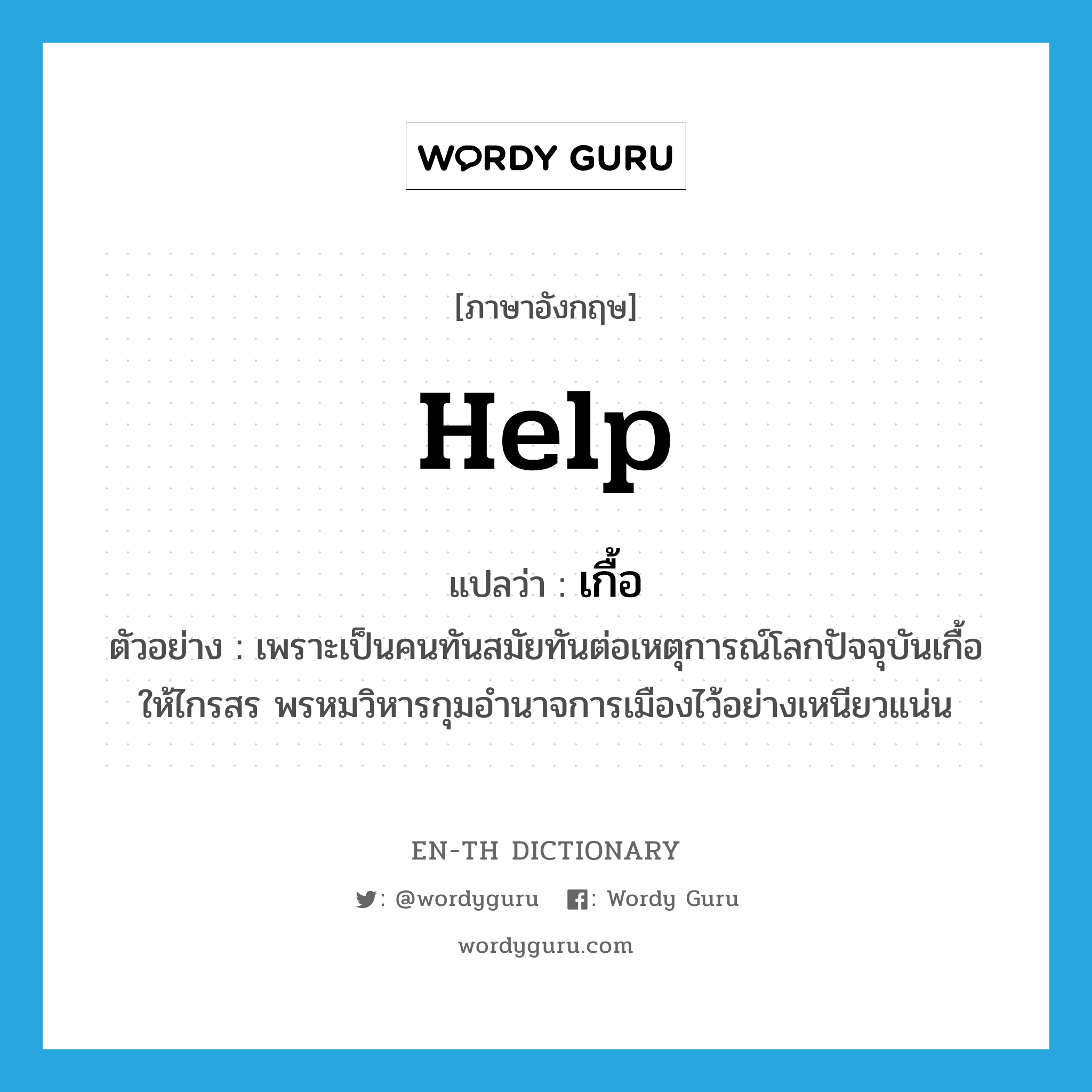 เกื้อ ภาษาอังกฤษ?, คำศัพท์ภาษาอังกฤษ เกื้อ แปลว่า help ประเภท V ตัวอย่าง เพราะเป็นคนทันสมัยทันต่อเหตุการณ์โลกปัจจุบันเกื้อให้ไกรสร พรหมวิหารกุมอำนาจการเมืองไว้อย่างเหนียวแน่น หมวด V