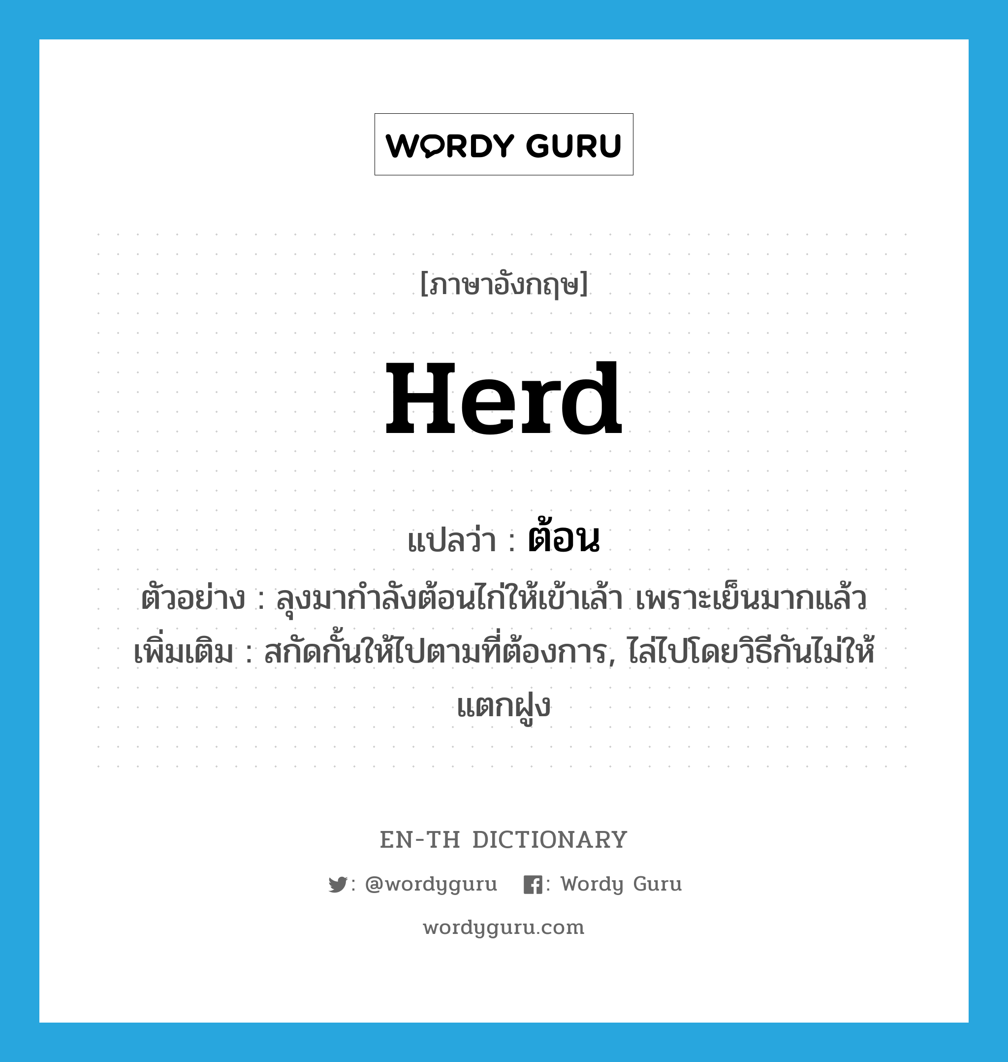 herd แปลว่า?, คำศัพท์ภาษาอังกฤษ herd แปลว่า ต้อน ประเภท V ตัวอย่าง ลุงมากำลังต้อนไก่ให้เข้าเล้า เพราะเย็นมากแล้ว เพิ่มเติม สกัดกั้นให้ไปตามที่ต้องการ, ไล่ไปโดยวิธีกันไม่ให้แตกฝูง หมวด V