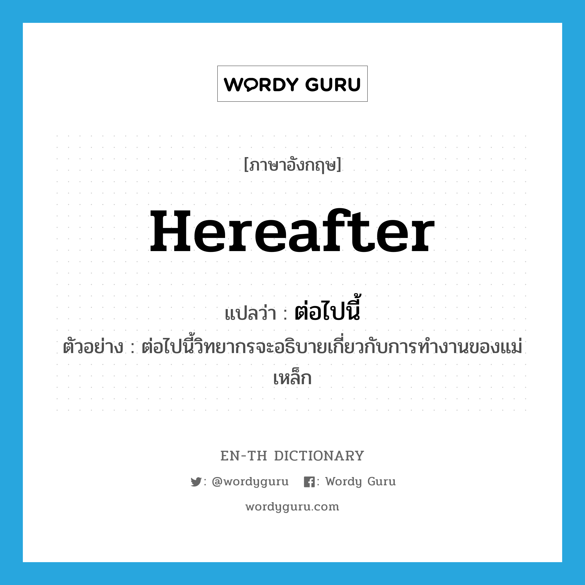 hereafter แปลว่า?, คำศัพท์ภาษาอังกฤษ hereafter แปลว่า ต่อไปนี้ ประเภท ADV ตัวอย่าง ต่อไปนี้วิทยากรจะอธิบายเกี่ยวกับการทำงานของแม่เหล็ก หมวด ADV