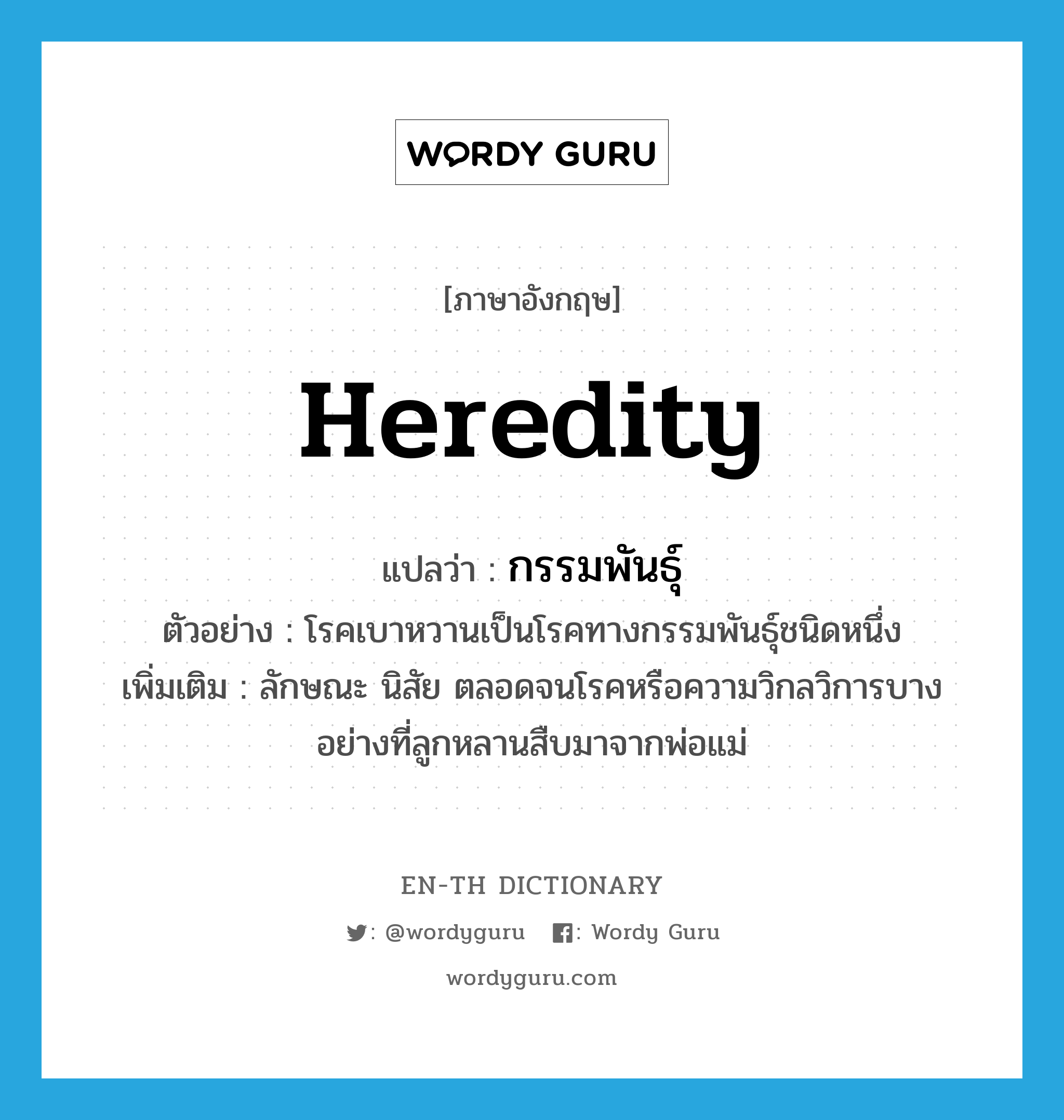 heredity แปลว่า?, คำศัพท์ภาษาอังกฤษ heredity แปลว่า กรรมพันธุ์ ประเภท N ตัวอย่าง โรคเบาหวานเป็นโรคทางกรรมพันธุ์ชนิดหนึ่ง เพิ่มเติม ลักษณะ นิสัย ตลอดจนโรคหรือความวิกลวิการบางอย่างที่ลูกหลานสืบมาจากพ่อแม่ หมวด N