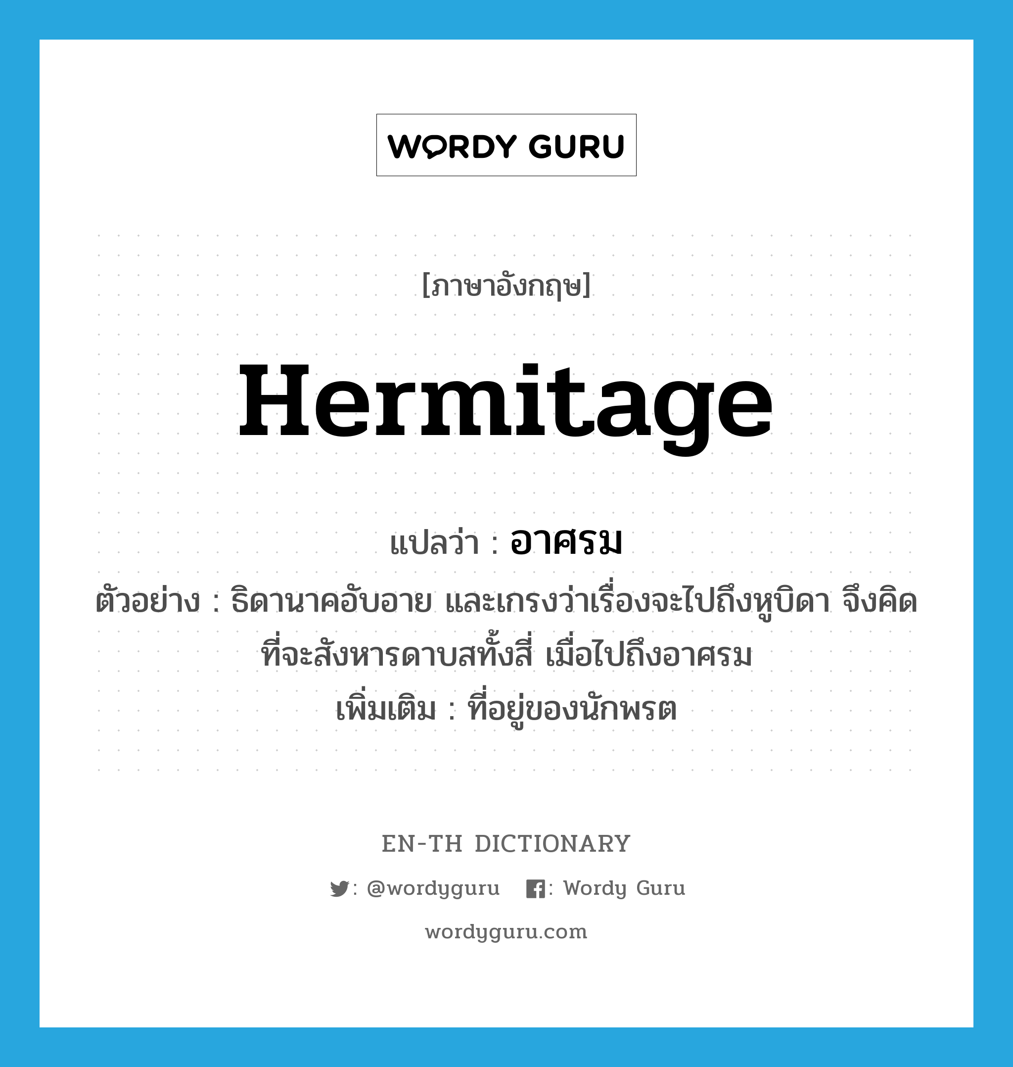 hermitage แปลว่า?, คำศัพท์ภาษาอังกฤษ hermitage แปลว่า อาศรม ประเภท N ตัวอย่าง ธิดานาคอับอาย และเกรงว่าเรื่องจะไปถึงหูบิดา จึงคิดที่จะสังหารดาบสทั้งสี่ เมื่อไปถึงอาศรม เพิ่มเติม ที่อยู่ของนักพรต หมวด N