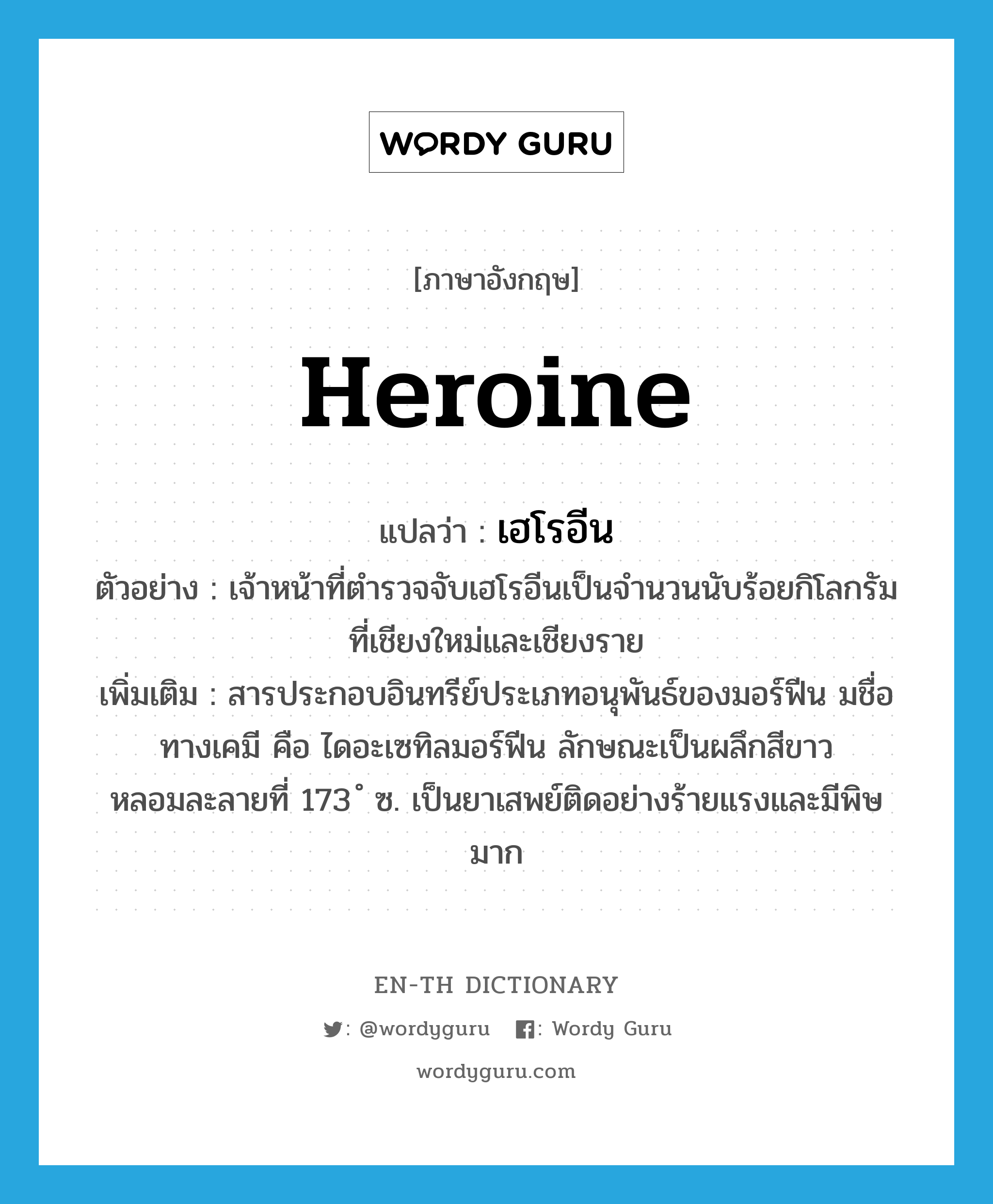 เฮโรอีน ภาษาอังกฤษ?, คำศัพท์ภาษาอังกฤษ เฮโรอีน แปลว่า heroine ประเภท N ตัวอย่าง เจ้าหน้าที่ตำรวจจับเฮโรอีนเป็นจำนวนนับร้อยกิโลกรัมที่เชียงใหม่และเชียงราย เพิ่มเติม สารประกอบอินทรีย์ประเภทอนุพันธ์ของมอร์ฟีน มชื่อทางเคมี คือ ไดอะเซทิลมอร์ฟีน ลักษณะเป็นผลึกสีขาว หลอมละลายที่ 173 ํ ซ. เป็นยาเสพย์ติดอย่างร้ายแรงและมีพิษมาก หมวด N