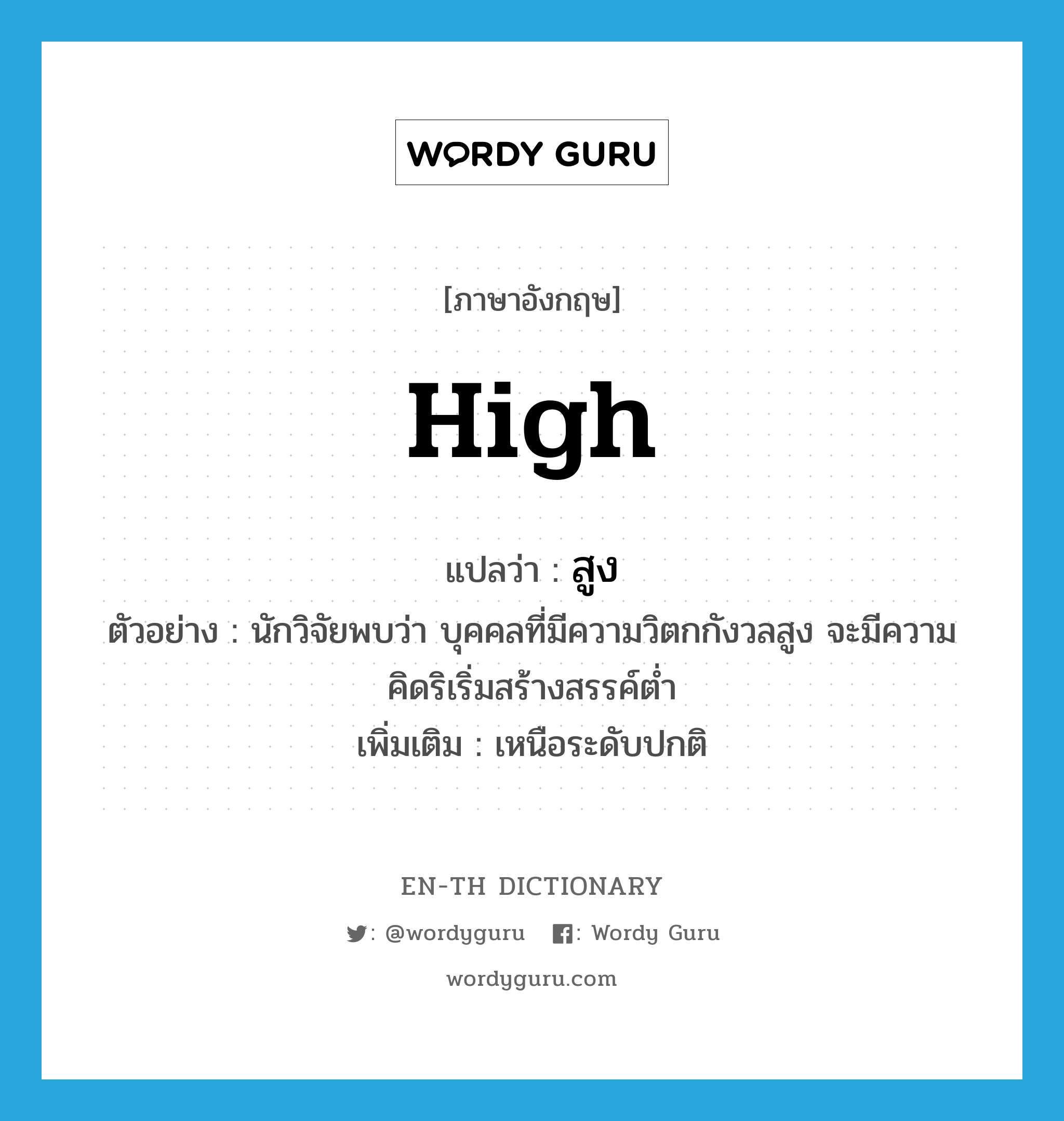 high แปลว่า?, คำศัพท์ภาษาอังกฤษ high แปลว่า สูง ประเภท ADJ ตัวอย่าง นักวิจัยพบว่า บุคคลที่มีความวิตกกังวลสูง จะมีความคิดริเริ่มสร้างสรรค์ต่ำ เพิ่มเติม เหนือระดับปกติ หมวด ADJ