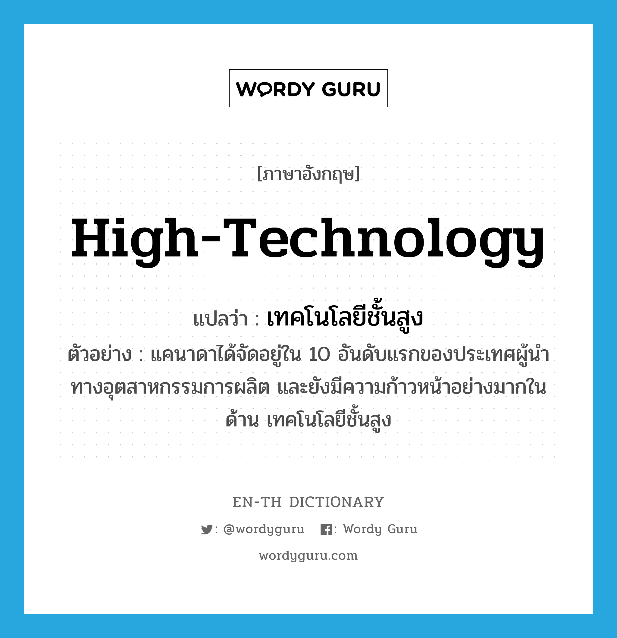 high-technology แปลว่า?, คำศัพท์ภาษาอังกฤษ high-technology แปลว่า เทคโนโลยีชั้นสูง ประเภท N ตัวอย่าง แคนาดาได้จัดอยู่ใน 10 อันดับแรกของประเทศผู้นำทางอุตสาหกรรมการผลิต และยังมีความก้าวหน้าอย่างมากในด้าน เทคโนโลยีชั้นสูง หมวด N