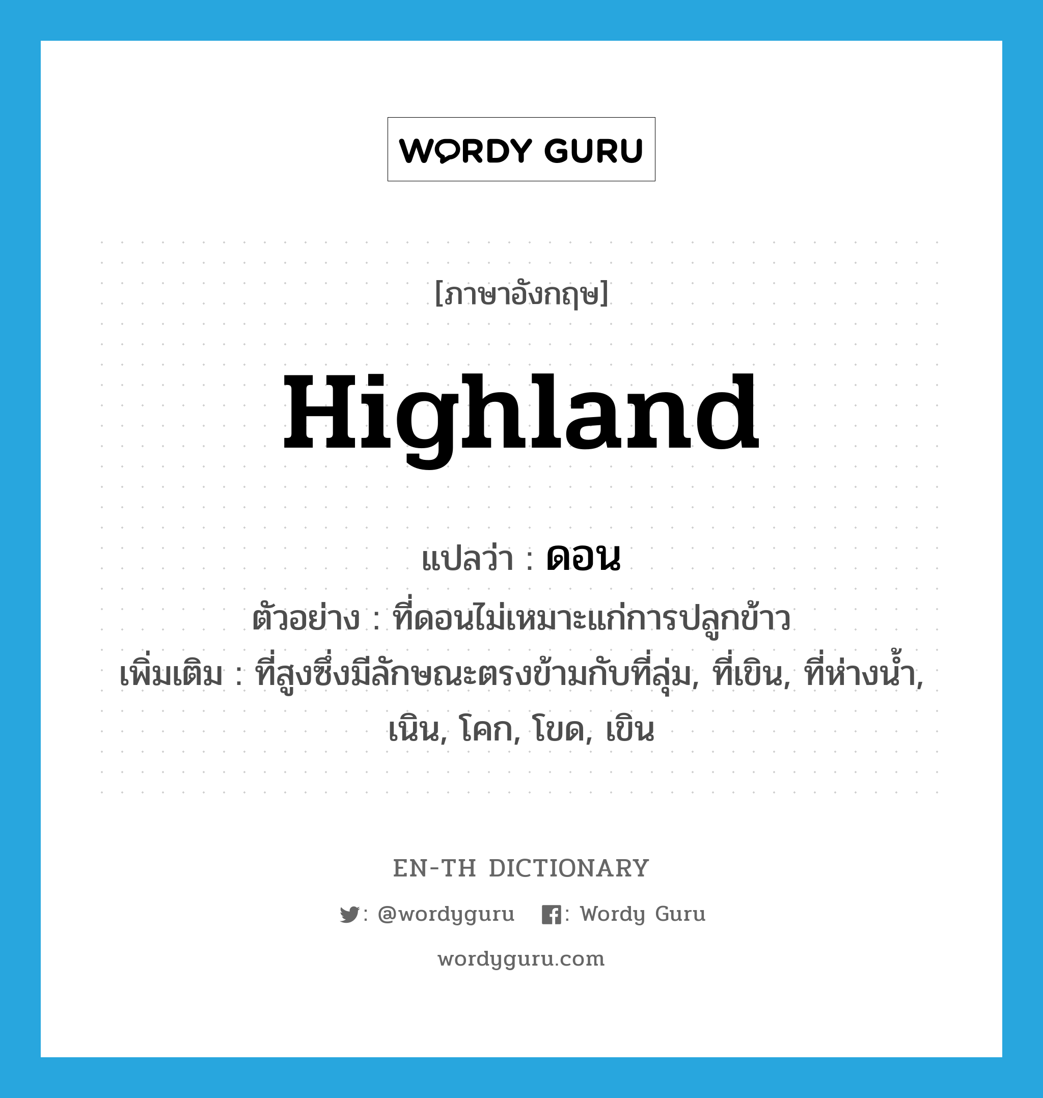 highland แปลว่า?, คำศัพท์ภาษาอังกฤษ highland แปลว่า ดอน ประเภท N ตัวอย่าง ที่ดอนไม่เหมาะแก่การปลูกข้าว เพิ่มเติม ที่สูงซึ่งมีลักษณะตรงข้ามกับที่ลุ่ม, ที่เขิน, ที่ห่างน้ำ, เนิน, โคก, โขด, เขิน หมวด N