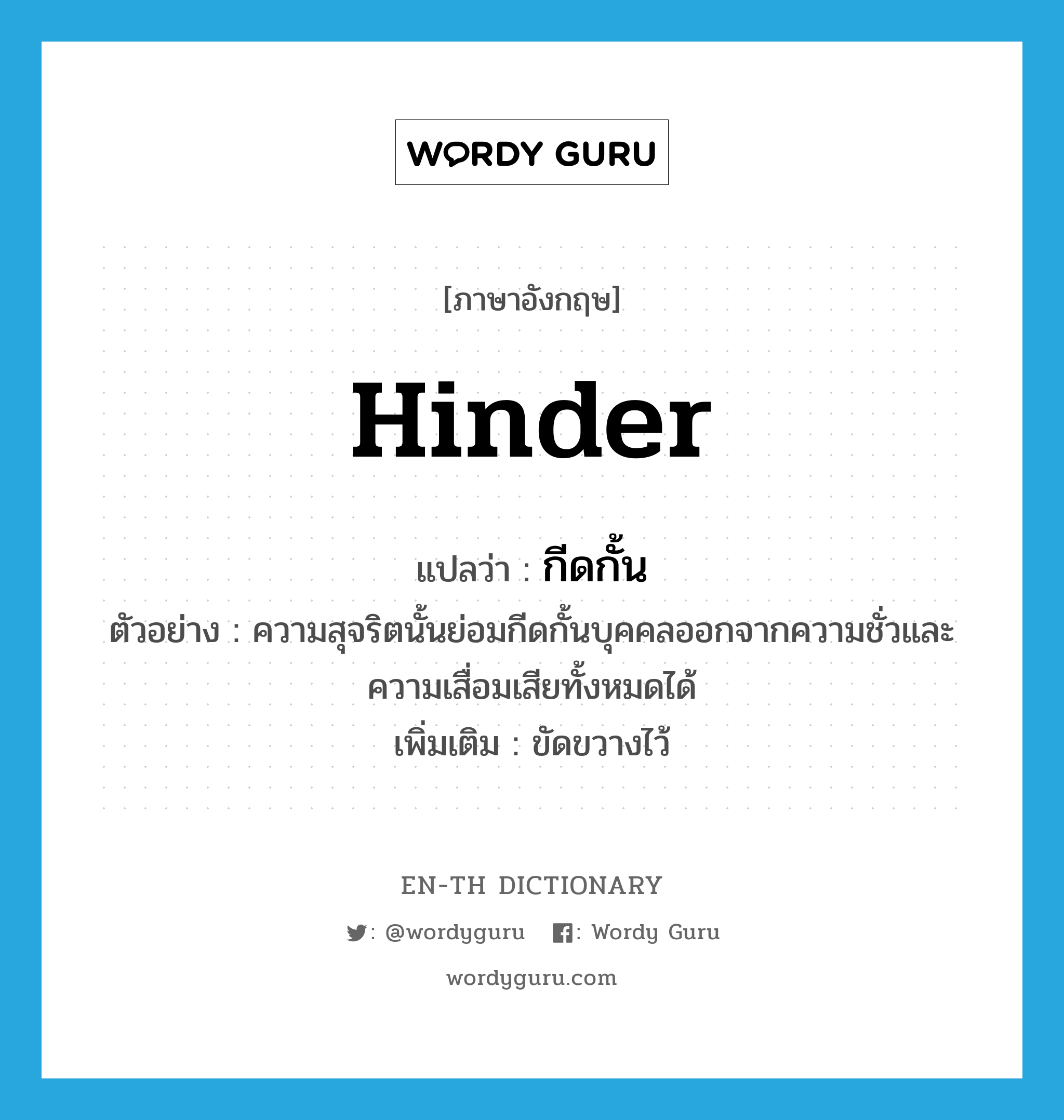 hinder แปลว่า?, คำศัพท์ภาษาอังกฤษ hinder แปลว่า กีดกั้น ประเภท V ตัวอย่าง ความสุจริตนั้นย่อมกีดกั้นบุคคลออกจากความชั่วและความเสื่อมเสียทั้งหมดได้ เพิ่มเติม ขัดขวางไว้ หมวด V