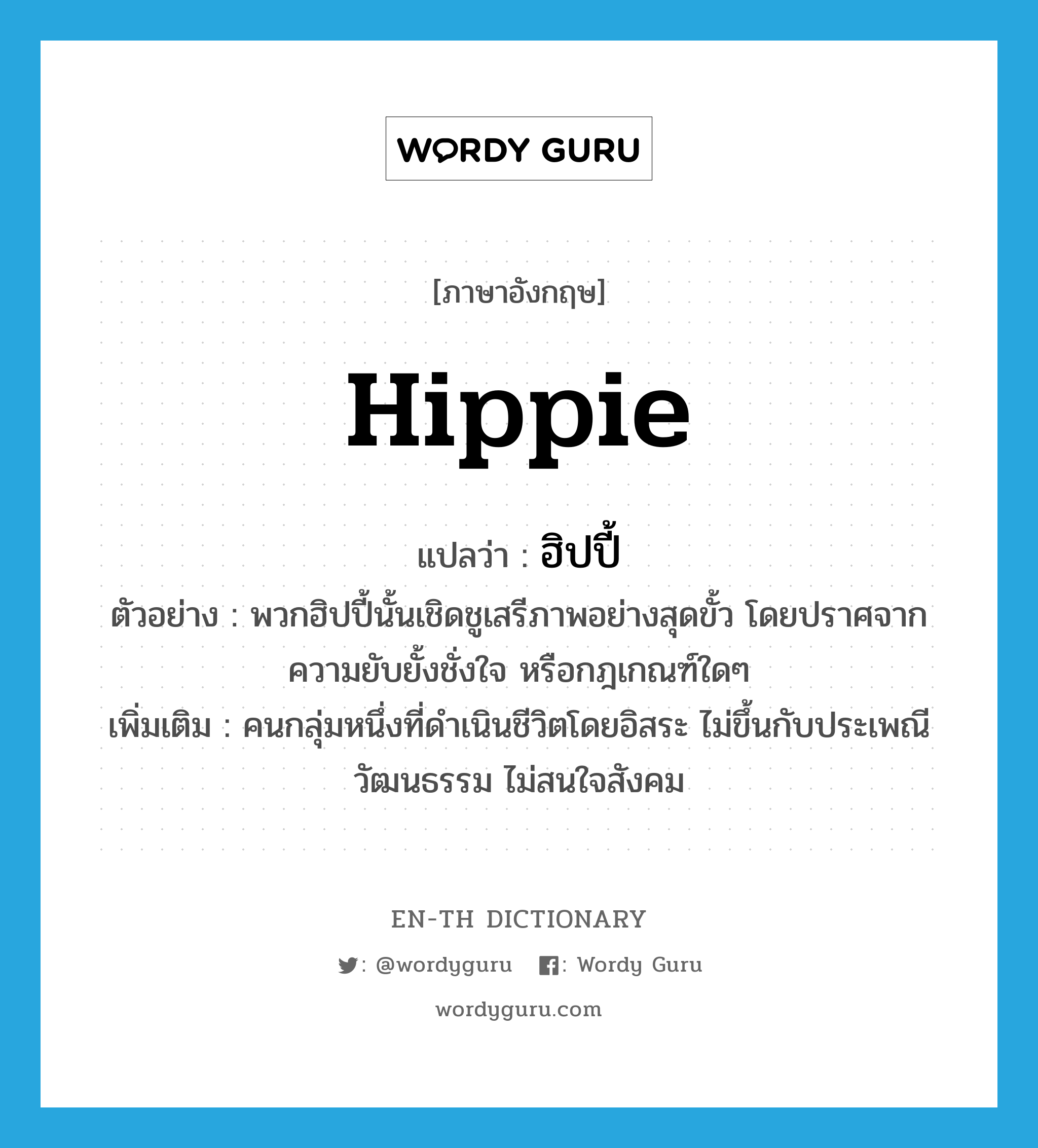 hippie แปลว่า?, คำศัพท์ภาษาอังกฤษ hippie แปลว่า ฮิปปี้ ประเภท N ตัวอย่าง พวกฮิปปี้นั้นเชิดชูเสรีภาพอย่างสุดขั้ว โดยปราศจากความยับยั้งชั่งใจ หรือกฎเกณฑ์ใดๆ เพิ่มเติม คนกลุ่มหนึ่งที่ดำเนินชีวิตโดยอิสระ ไม่ขึ้นกับประเพณีวัฒนธรรม ไม่สนใจสังคม หมวด N