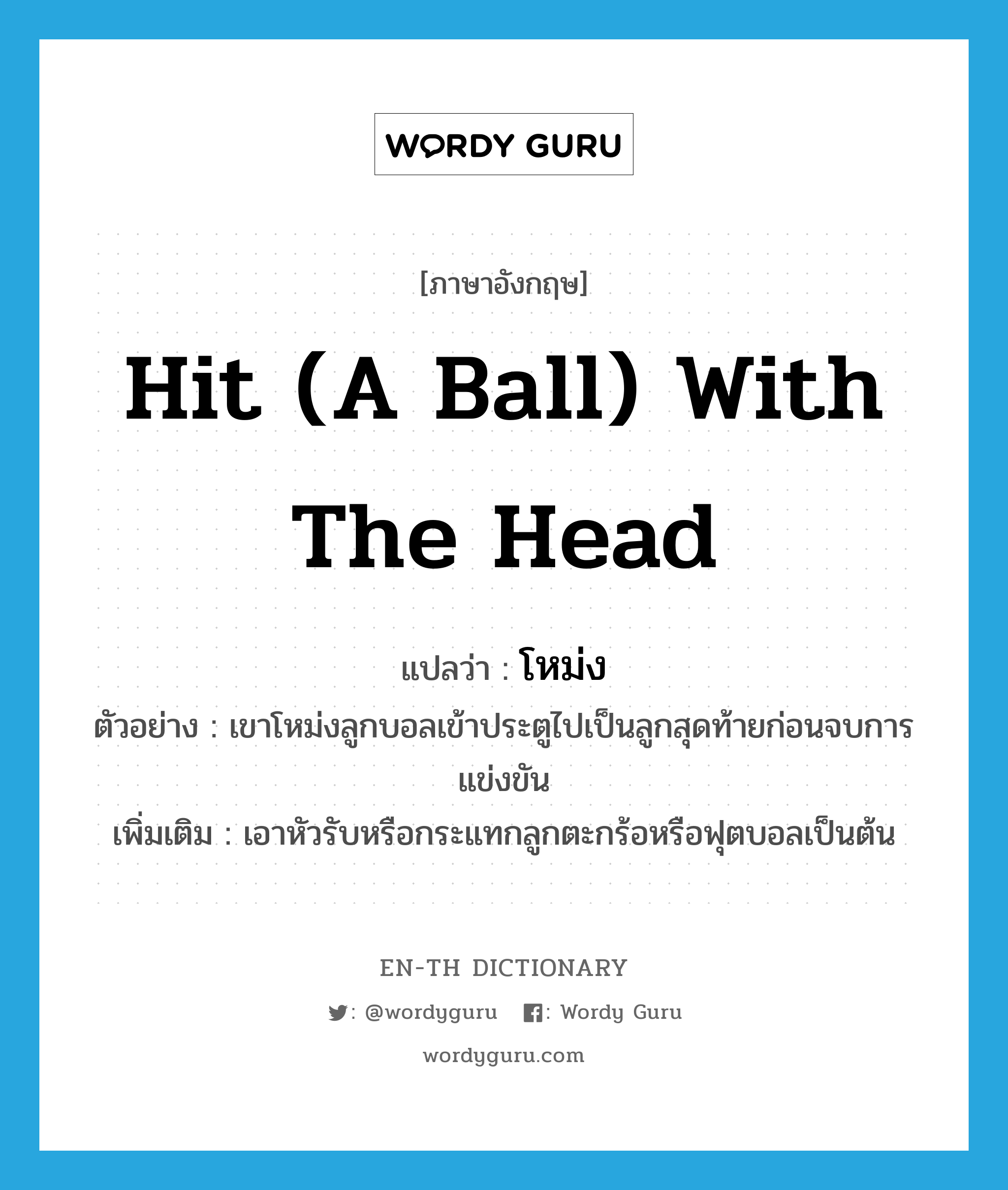 hit (a ball) with the head แปลว่า?, คำศัพท์ภาษาอังกฤษ hit (a ball) with the head แปลว่า โหม่ง ประเภท V ตัวอย่าง เขาโหม่งลูกบอลเข้าประตูไปเป็นลูกสุดท้ายก่อนจบการแข่งขัน เพิ่มเติม เอาหัวรับหรือกระแทกลูกตะกร้อหรือฟุตบอลเป็นต้น หมวด V