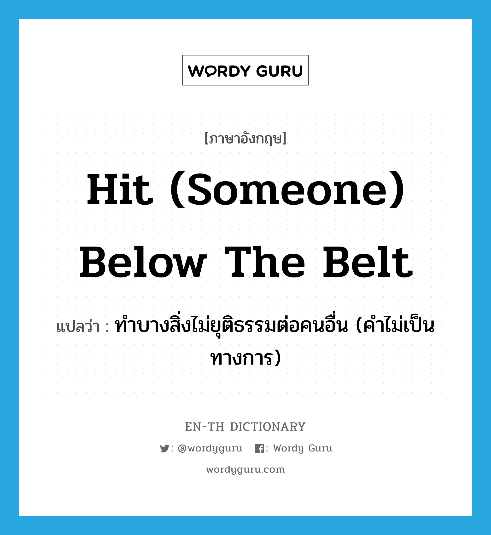 hit (someone) below the belt แปลว่า?, คำศัพท์ภาษาอังกฤษ hit (someone) below the belt แปลว่า ทำบางสิ่งไม่ยุติธรรมต่อคนอื่น (คำไม่เป็นทางการ) ประเภท IDM หมวด IDM