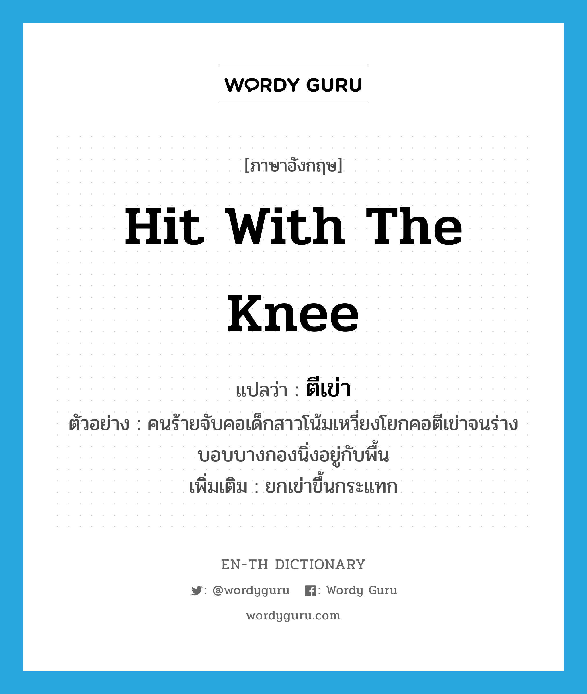 hit with the knee แปลว่า?, คำศัพท์ภาษาอังกฤษ hit with the knee แปลว่า ตีเข่า ประเภท V ตัวอย่าง คนร้ายจับคอเด็กสาวโน้มเหวี่ยงโยกคอตีเข่าจนร่างบอบบางกองนิ่งอยู่กับพื้น เพิ่มเติม ยกเข่าขึ้นกระแทก หมวด V