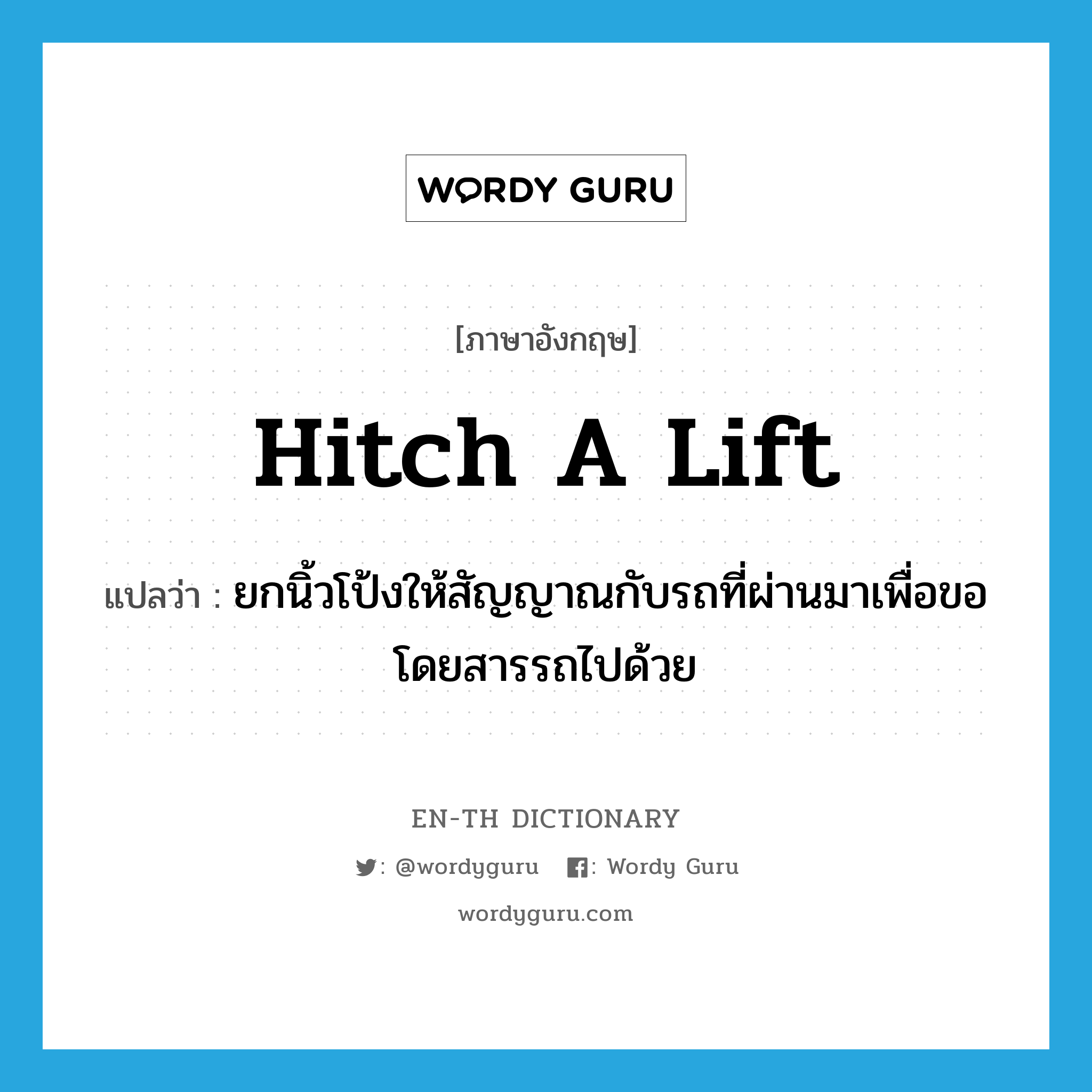 hitch a lift แปลว่า?, คำศัพท์ภาษาอังกฤษ hitch a lift แปลว่า ยกนิ้วโป้งให้สัญญาณกับรถที่ผ่านมาเพื่อขอโดยสารรถไปด้วย ประเภท IDM หมวด IDM