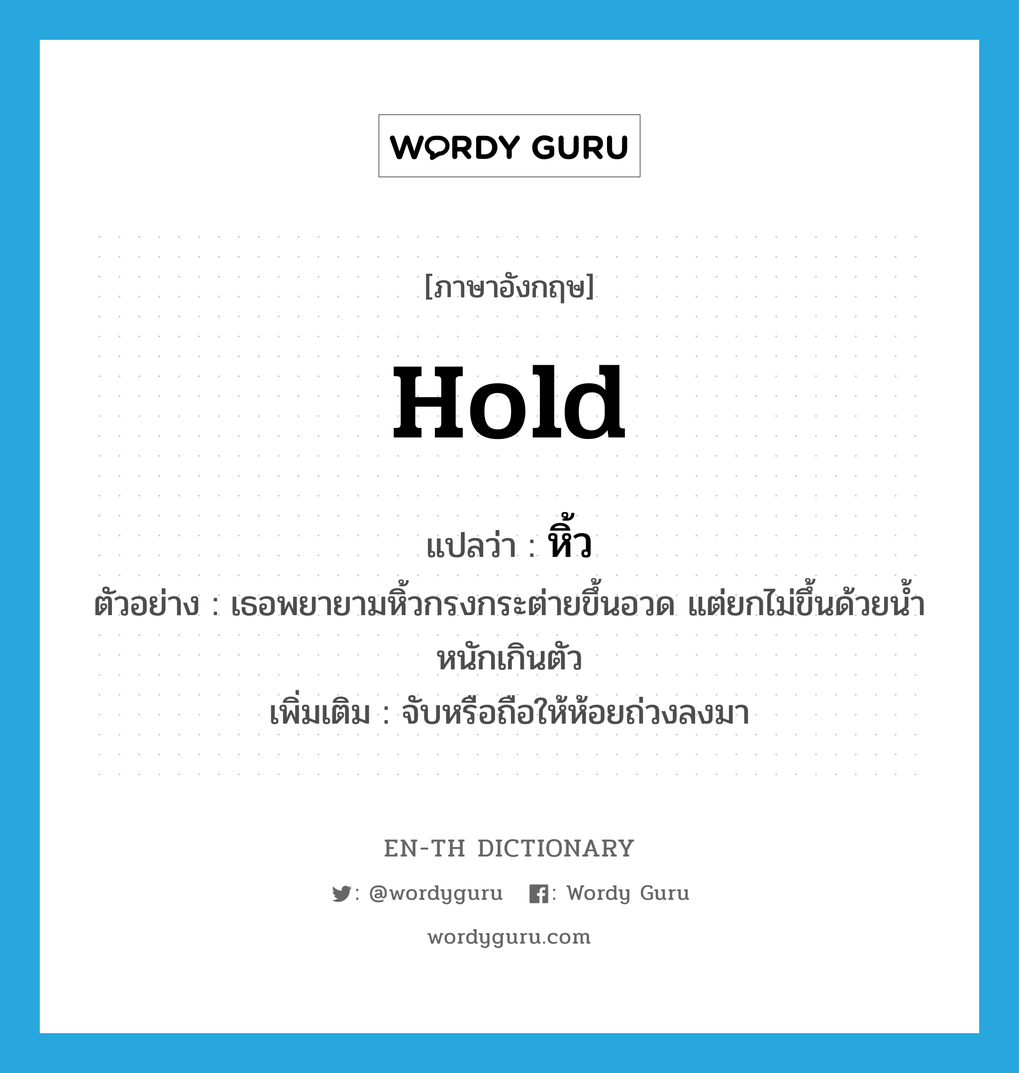 hold แปลว่า?, คำศัพท์ภาษาอังกฤษ hold แปลว่า หิ้ว ประเภท V ตัวอย่าง เธอพยายามหิ้วกรงกระต่ายขึ้นอวด แต่ยกไม่ขึ้นด้วยน้ำหนักเกินตัว เพิ่มเติม จับหรือถือให้ห้อยถ่วงลงมา หมวด V