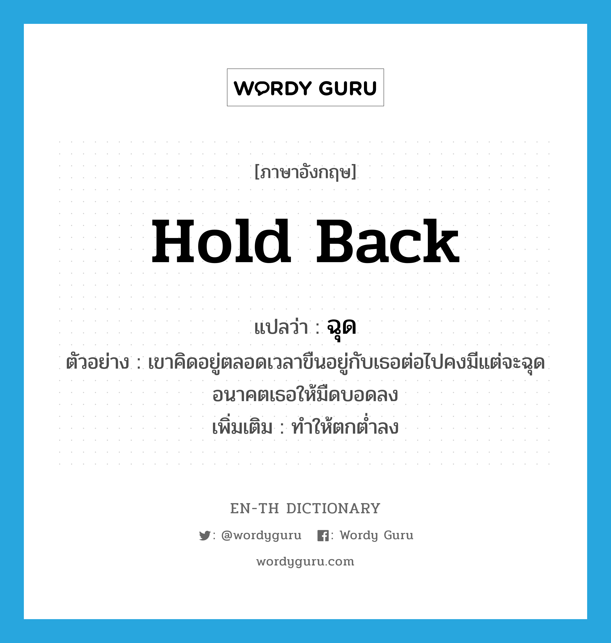 hold back แปลว่า?, คำศัพท์ภาษาอังกฤษ hold back แปลว่า ฉุด ประเภท V ตัวอย่าง เขาคิดอยู่ตลอดเวลาขืนอยู่กับเธอต่อไปคงมีแต่จะฉุดอนาคตเธอให้มืดบอดลง เพิ่มเติม ทำให้ตกต่ำลง หมวด V