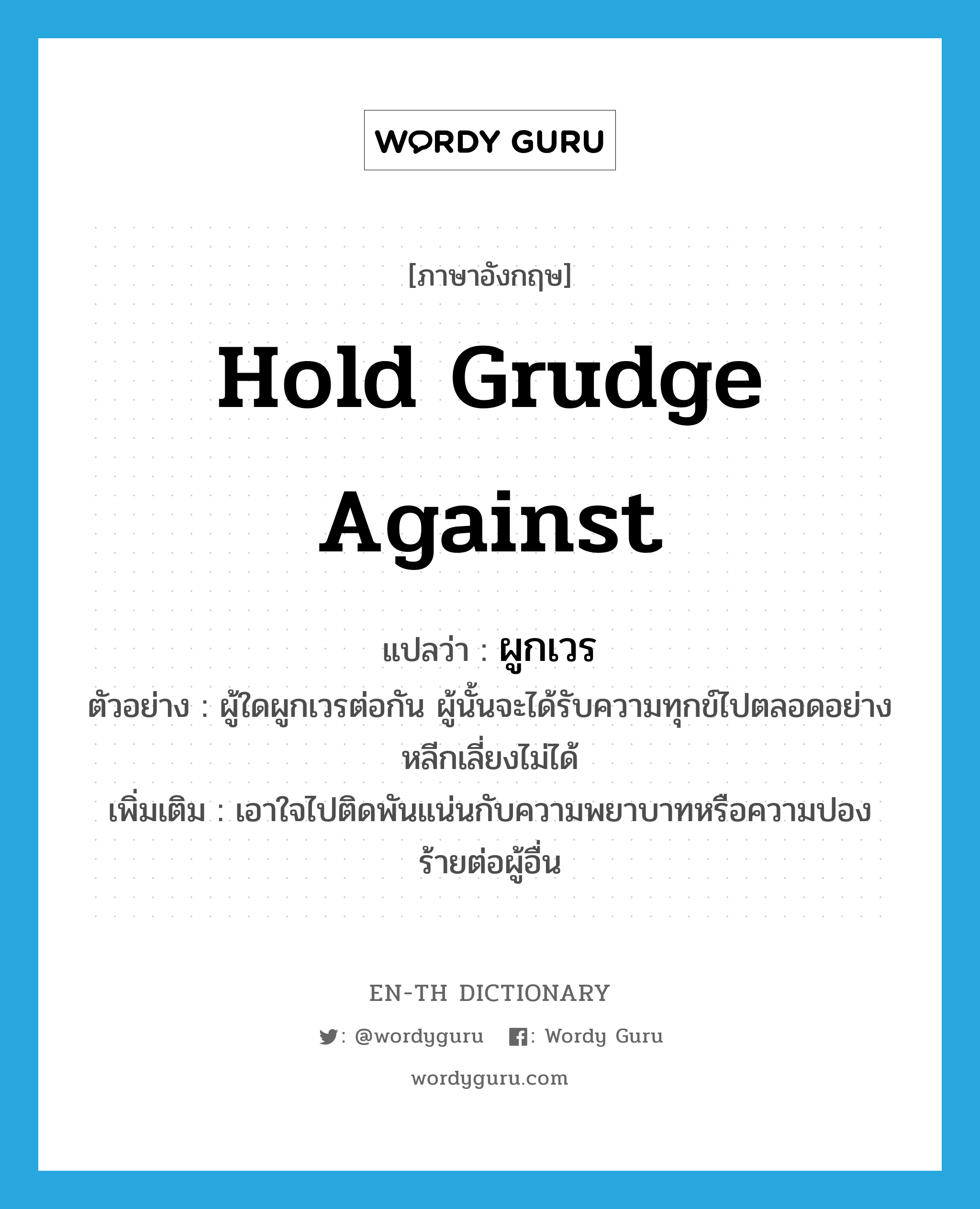 hold grudge against แปลว่า?, คำศัพท์ภาษาอังกฤษ hold grudge against แปลว่า ผูกเวร ประเภท V ตัวอย่าง ผู้ใดผูกเวรต่อกัน ผู้นั้นจะได้รับความทุกข์ไปตลอดอย่างหลีกเลี่ยงไม่ได้ เพิ่มเติม เอาใจไปติดพันแน่นกับความพยาบาทหรือความปองร้ายต่อผู้อื่น หมวด V