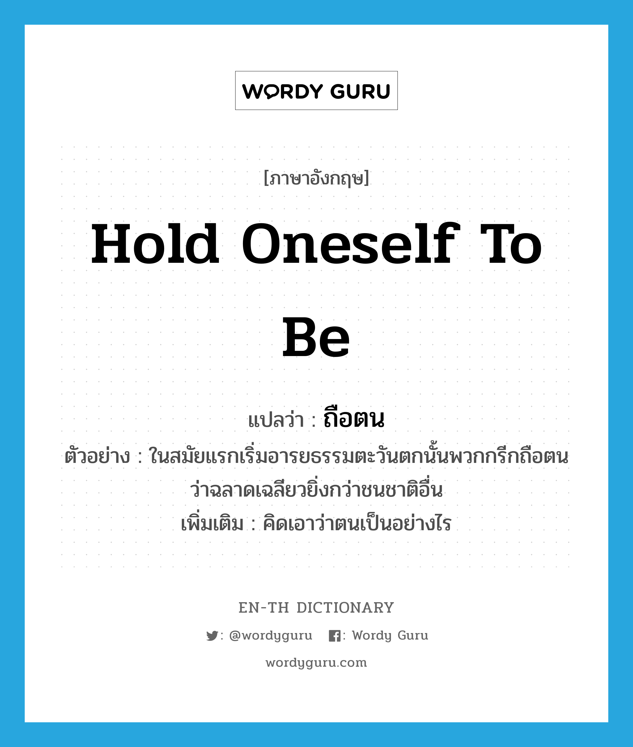 hold oneself to be แปลว่า?, คำศัพท์ภาษาอังกฤษ hold oneself to be แปลว่า ถือตน ประเภท V ตัวอย่าง ในสมัยแรกเริ่มอารยธรรมตะวันตกนั้นพวกกรีกถือตนว่าฉลาดเฉลียวยิ่งกว่าชนชาติอื่น เพิ่มเติม คิดเอาว่าตนเป็นอย่างไร หมวด V