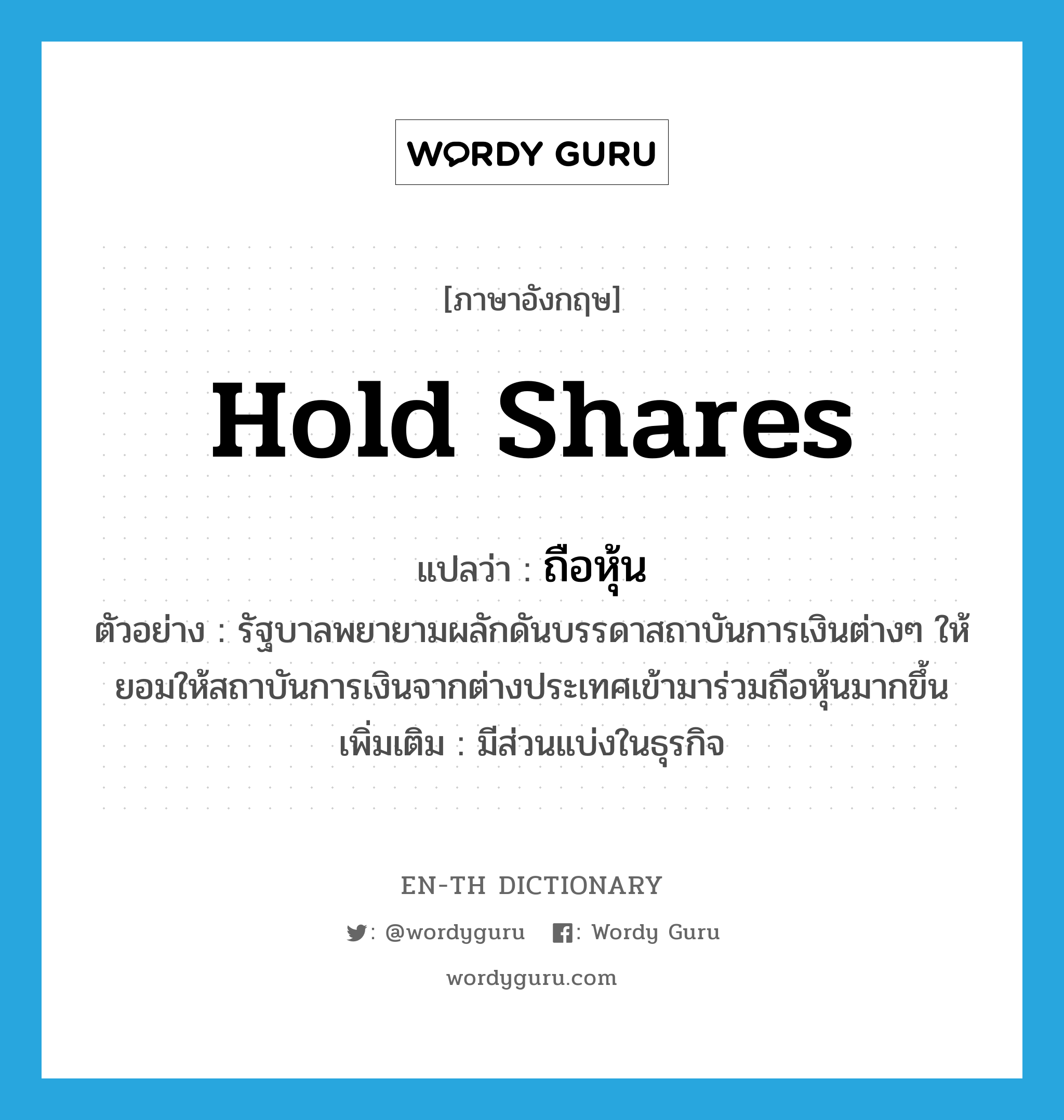 hold shares แปลว่า?, คำศัพท์ภาษาอังกฤษ hold shares แปลว่า ถือหุ้น ประเภท V ตัวอย่าง รัฐบาลพยายามผลักดันบรรดาสถาบันการเงินต่างๆ ให้ยอมให้สถาบันการเงินจากต่างประเทศเข้ามาร่วมถือหุ้นมากขึ้น เพิ่มเติม มีส่วนแบ่งในธุรกิจ หมวด V