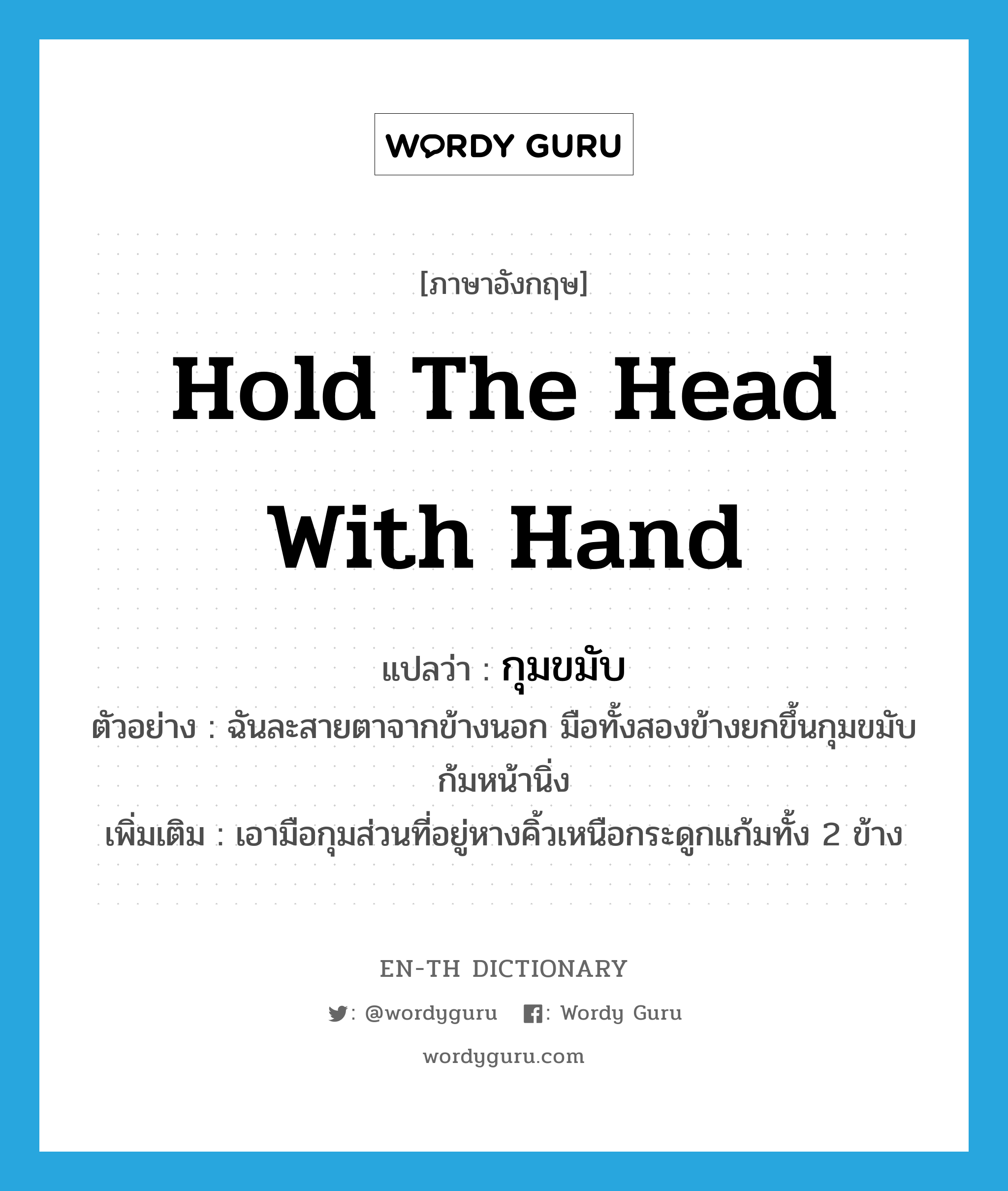 กุมขมับ ภาษาอังกฤษ?, คำศัพท์ภาษาอังกฤษ กุมขมับ แปลว่า hold the head with hand ประเภท V ตัวอย่าง ฉันละสายตาจากข้างนอก มือทั้งสองข้างยกขึ้นกุมขมับ ก้มหน้านิ่ง เพิ่มเติม เอามือกุมส่วนที่อยู่หางคิ้วเหนือกระดูกแก้มทั้ง 2 ข้าง หมวด V