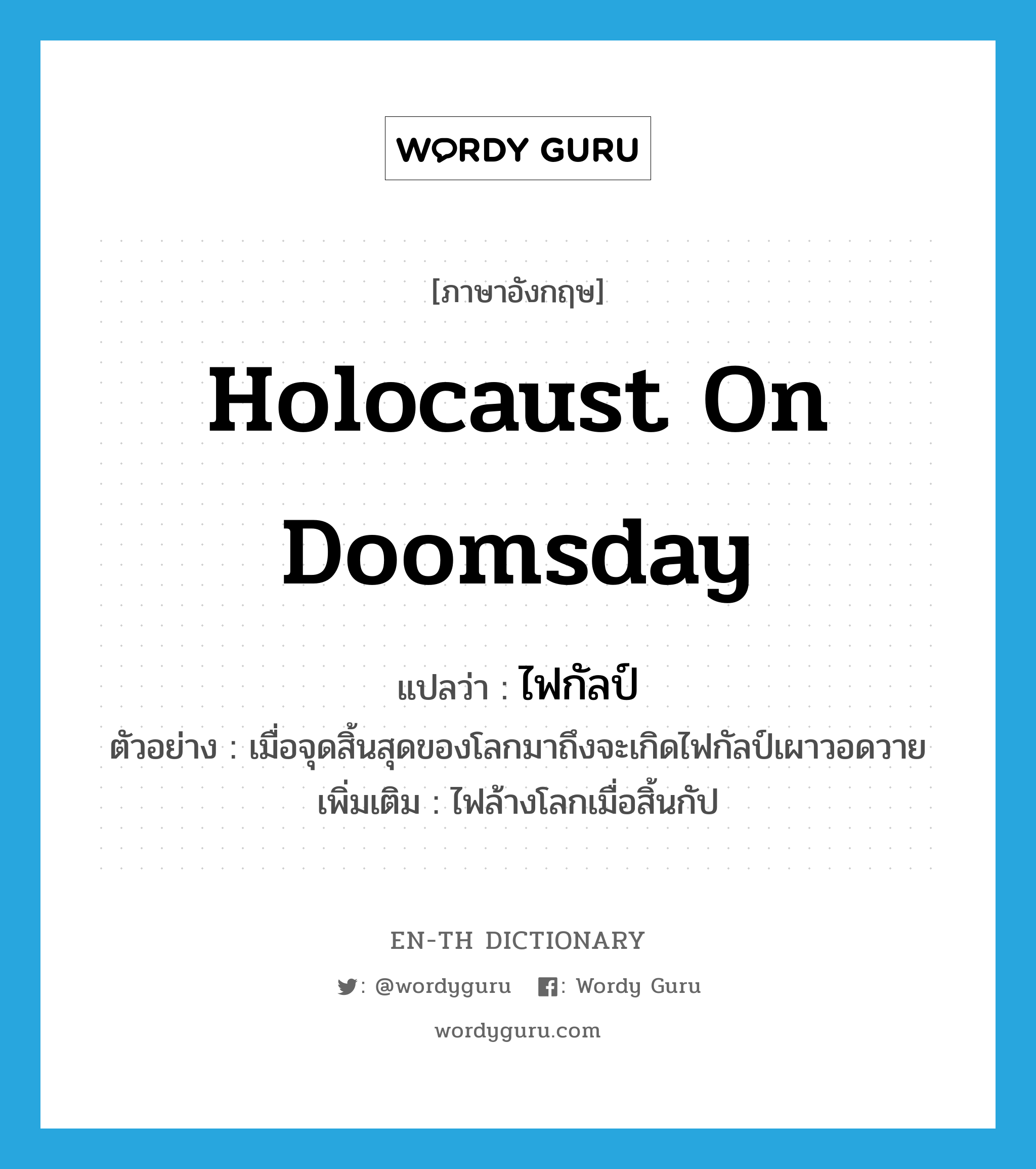 holocaust on doomsday แปลว่า?, คำศัพท์ภาษาอังกฤษ holocaust on doomsday แปลว่า ไฟกัลป์ ประเภท N ตัวอย่าง เมื่อจุดสิ้นสุดของโลกมาถึงจะเกิดไฟกัลป์เผาวอดวาย เพิ่มเติม ไฟล้างโลกเมื่อสิ้นกัป หมวด N