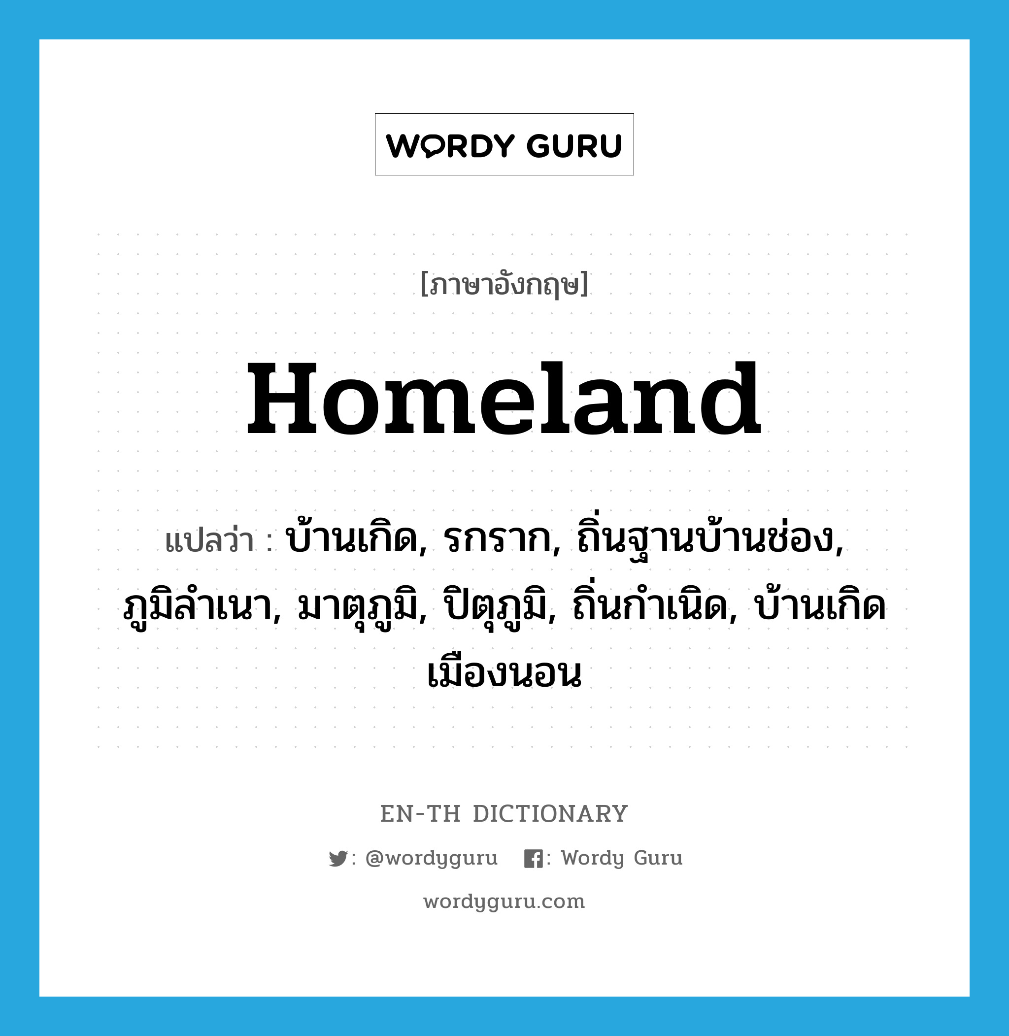 homeland แปลว่า?, คำศัพท์ภาษาอังกฤษ homeland แปลว่า บ้านเกิด, รกราก, ถิ่นฐานบ้านช่อง, ภูมิลำเนา, มาตุภูมิ, ปิตุภูมิ, ถิ่นกำเนิด, บ้านเกิดเมืองนอน ประเภท N หมวด N