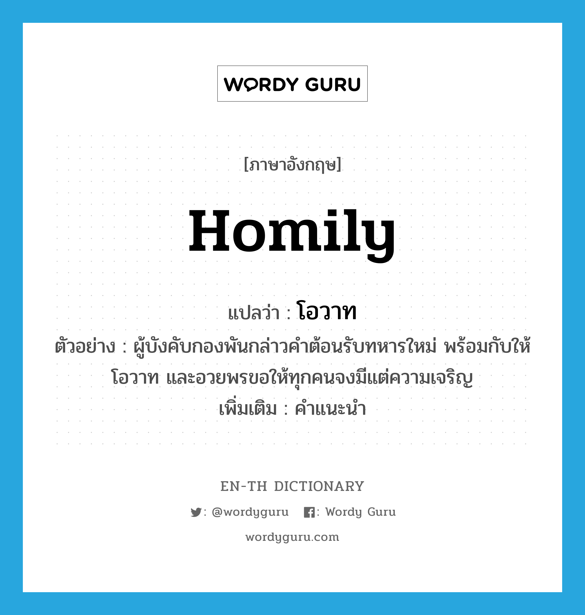 homily แปลว่า?, คำศัพท์ภาษาอังกฤษ homily แปลว่า โอวาท ประเภท N ตัวอย่าง ผู้บังคับกองพันกล่าวคำต้อนรับทหารใหม่ พร้อมกับให้โอวาท และอวยพรขอให้ทุกคนจงมีแต่ความเจริญ เพิ่มเติม คำแนะนำ หมวด N