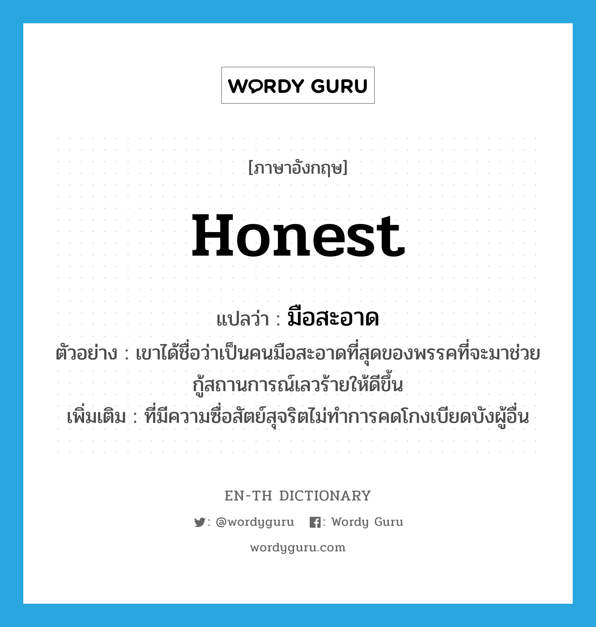 honest แปลว่า?, คำศัพท์ภาษาอังกฤษ honest แปลว่า มือสะอาด ประเภท ADJ ตัวอย่าง เขาได้ชื่อว่าเป็นคนมือสะอาดที่สุดของพรรคที่จะมาช่วยกู้สถานการณ์เลวร้ายให้ดีขึ้น เพิ่มเติม ที่มีความซื่อสัตย์สุจริตไม่ทำการคดโกงเบียดบังผู้อื่น หมวด ADJ