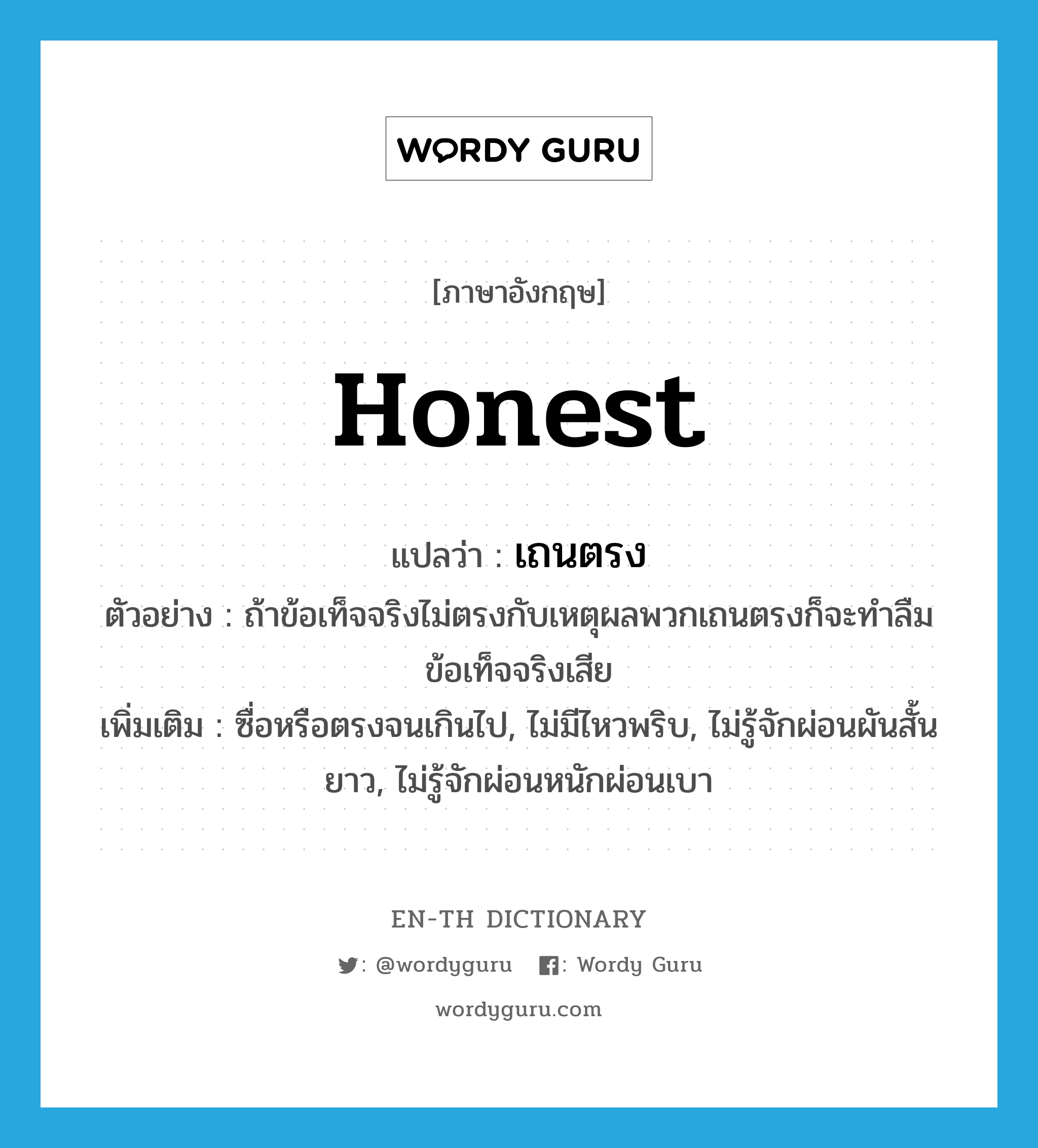 honest แปลว่า?, คำศัพท์ภาษาอังกฤษ honest แปลว่า เถนตรง ประเภท ADJ ตัวอย่าง ถ้าข้อเท็จจริงไม่ตรงกับเหตุผลพวกเถนตรงก็จะทำลืมข้อเท็จจริงเสีย เพิ่มเติม ซื่อหรือตรงจนเกินไป, ไม่มีไหวพริบ, ไม่รู้จักผ่อนผันสั้นยาว, ไม่รู้จักผ่อนหนักผ่อนเบา หมวด ADJ