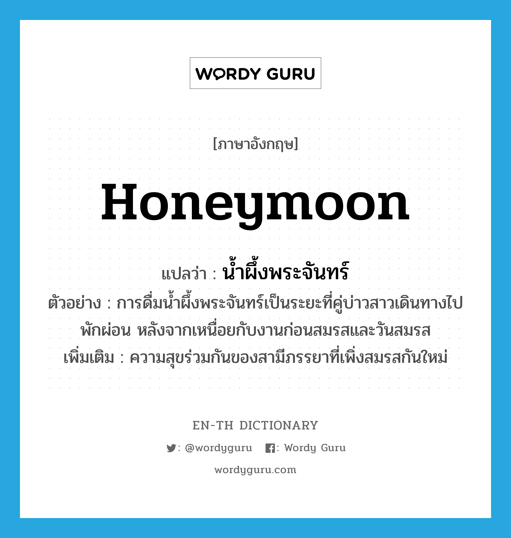 honeymoon แปลว่า?, คำศัพท์ภาษาอังกฤษ honeymoon แปลว่า น้ำผึ้งพระจันทร์ ประเภท N ตัวอย่าง การดื่มน้ำผึ้งพระจันทร์เป็นระยะที่คู่บ่าวสาวเดินทางไปพักผ่อน หลังจากเหนื่อยกับงานก่อนสมรสและวันสมรส เพิ่มเติม ความสุขร่วมกันของสามีภรรยาที่เพิ่งสมรสกันใหม่ หมวด N