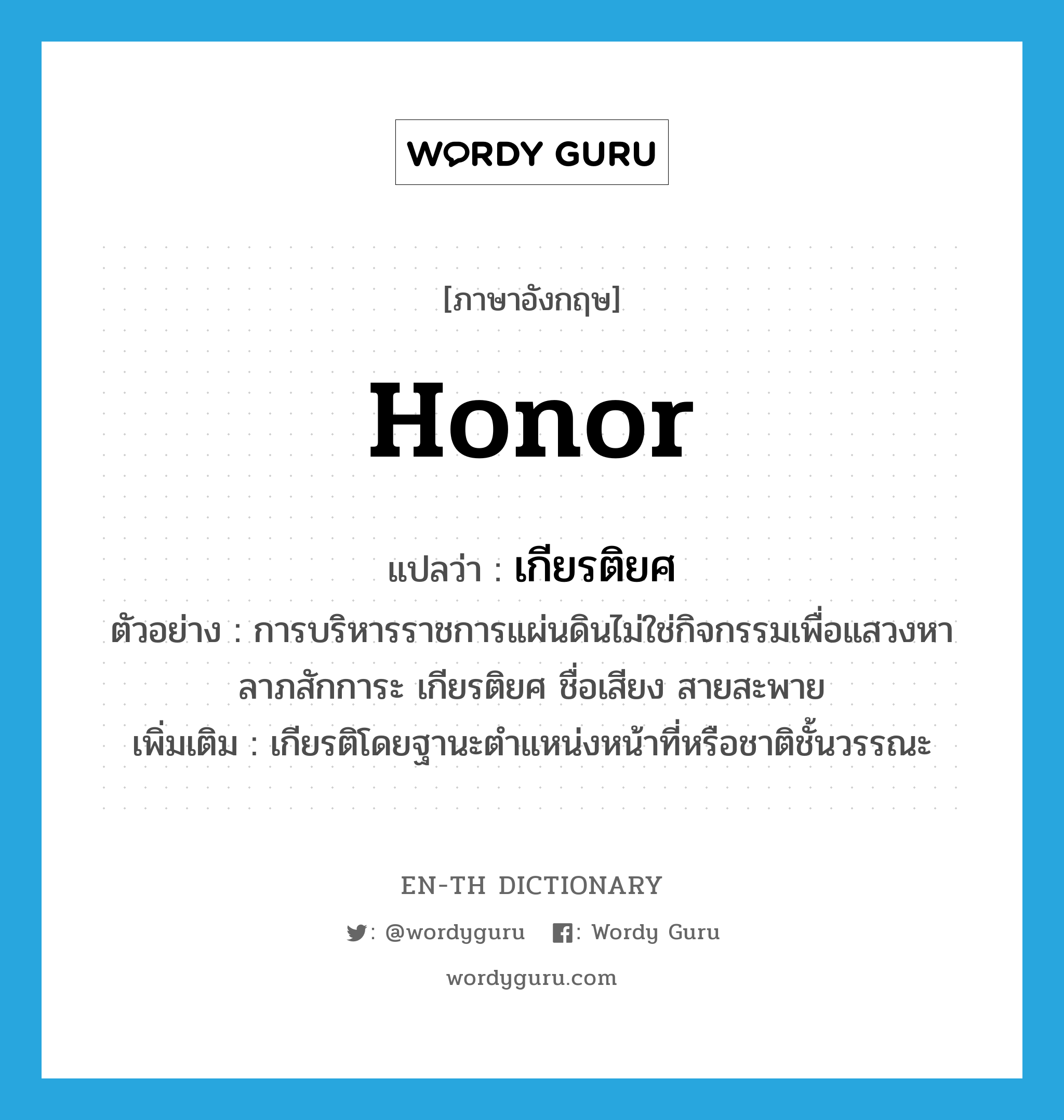 honor แปลว่า?, คำศัพท์ภาษาอังกฤษ honor แปลว่า เกียรติยศ ประเภท N ตัวอย่าง การบริหารราชการแผ่นดินไม่ใช่กิจกรรมเพื่อแสวงหาลาภสักการะ เกียรติยศ ชื่อเสียง สายสะพาย เพิ่มเติม เกียรติโดยฐานะตำแหน่งหน้าที่หรือชาติชั้นวรรณะ หมวด N