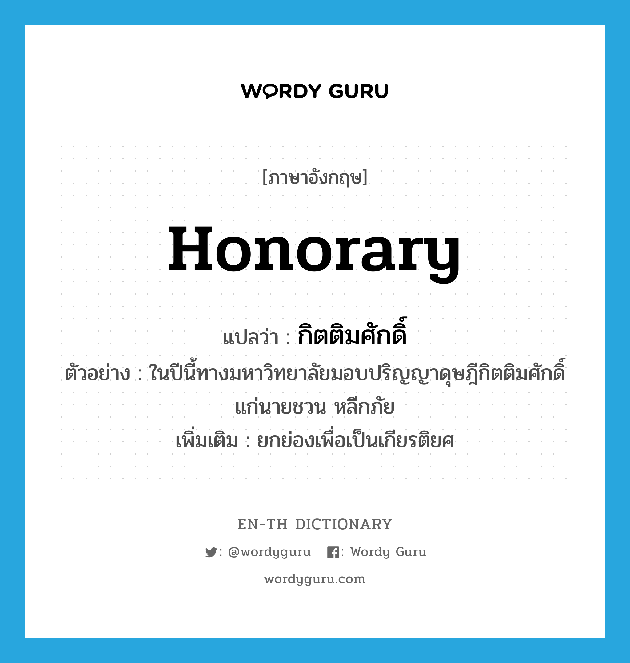 honorary แปลว่า?, คำศัพท์ภาษาอังกฤษ honorary แปลว่า กิตติมศักดิ์ ประเภท ADJ ตัวอย่าง ในปีนี้ทางมหาวิทยาลัยมอบปริญญาดุษฎีกิตติมศักดิ์แก่นายชวน หลีกภัย เพิ่มเติม ยกย่องเพื่อเป็นเกียรติยศ หมวด ADJ