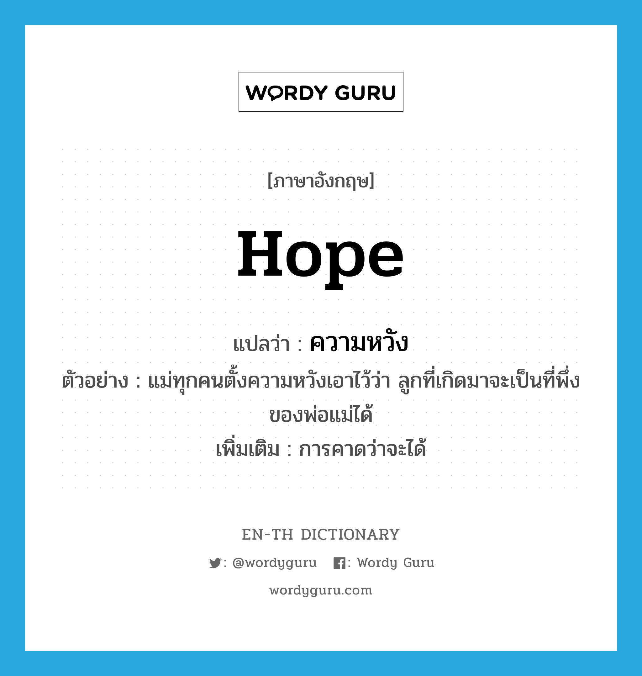 hope แปลว่า?, คำศัพท์ภาษาอังกฤษ hope แปลว่า ความหวัง ประเภท N ตัวอย่าง แม่ทุกคนตั้งความหวังเอาไว้ว่า ลูกที่เกิดมาจะเป็นที่พึ่งของพ่อแม่ได้ เพิ่มเติม การคาดว่าจะได้ หมวด N