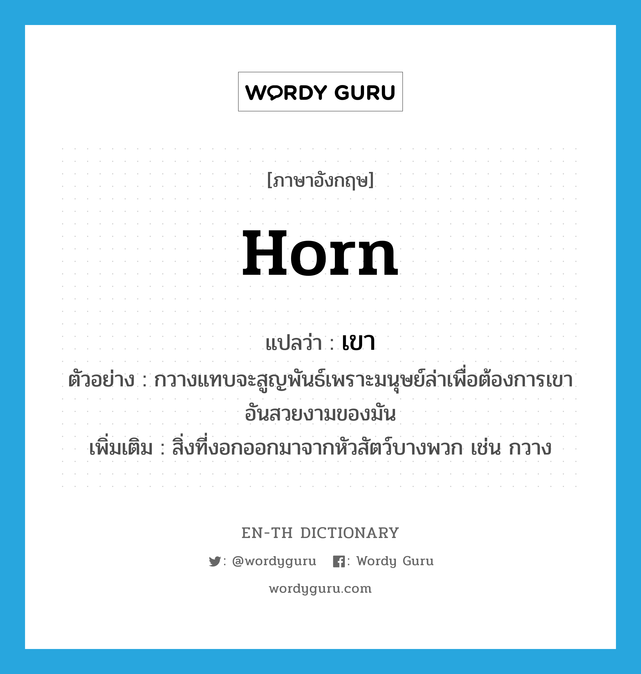 เขา ภาษาอังกฤษ?, คำศัพท์ภาษาอังกฤษ เขา แปลว่า horn ประเภท N ตัวอย่าง กวางแทบจะสูญพันธ์เพราะมนุษย์ล่าเพื่อต้องการเขาอันสวยงามของมัน เพิ่มเติม สิ่งที่งอกออกมาจากหัวสัตว์บางพวก เช่น กวาง หมวด N