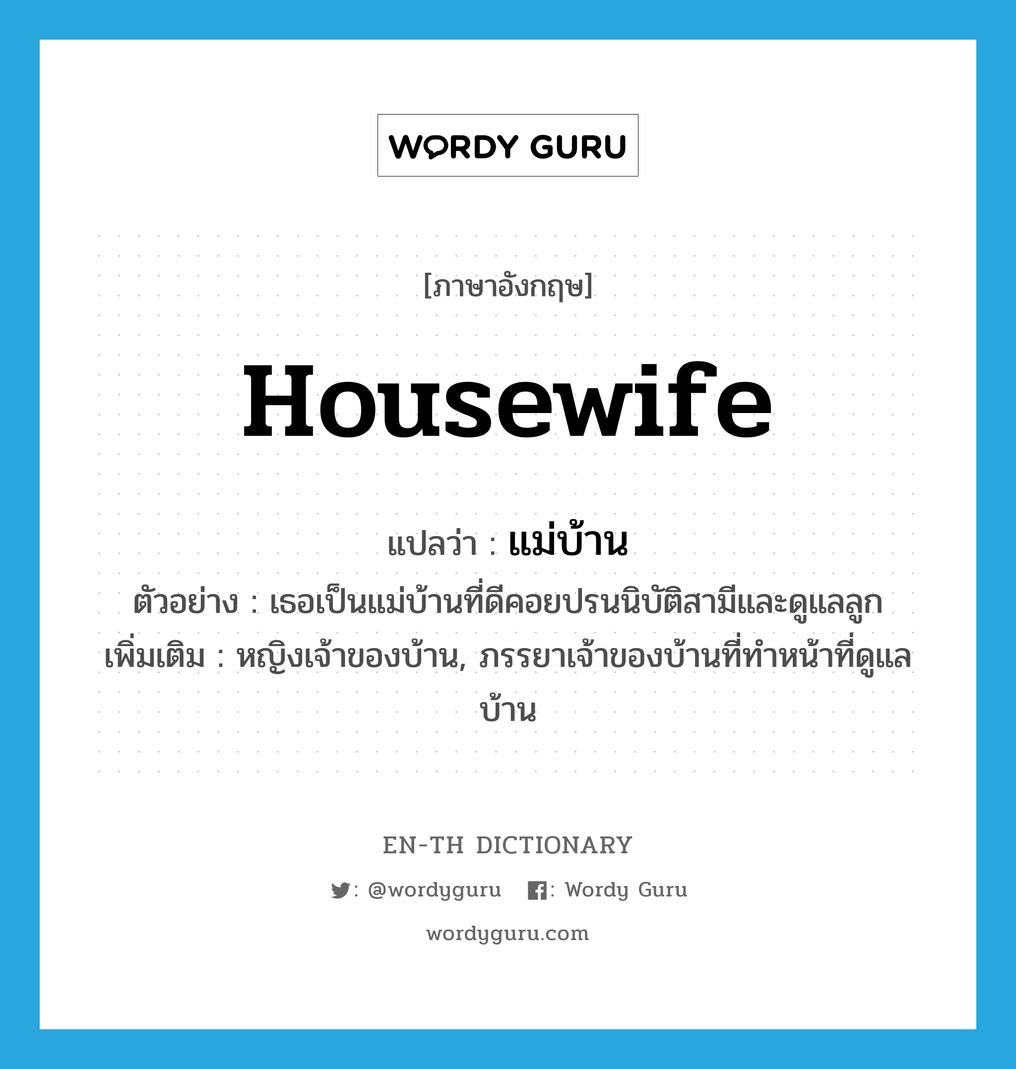 แม่บ้าน ภาษาอังกฤษ?, คำศัพท์ภาษาอังกฤษ แม่บ้าน แปลว่า housewife ประเภท N ตัวอย่าง เธอเป็นแม่บ้านที่ดีคอยปรนนิบัติสามีและดูแลลูก เพิ่มเติม หญิงเจ้าของบ้าน, ภรรยาเจ้าของบ้านที่ทำหน้าที่ดูแลบ้าน หมวด N